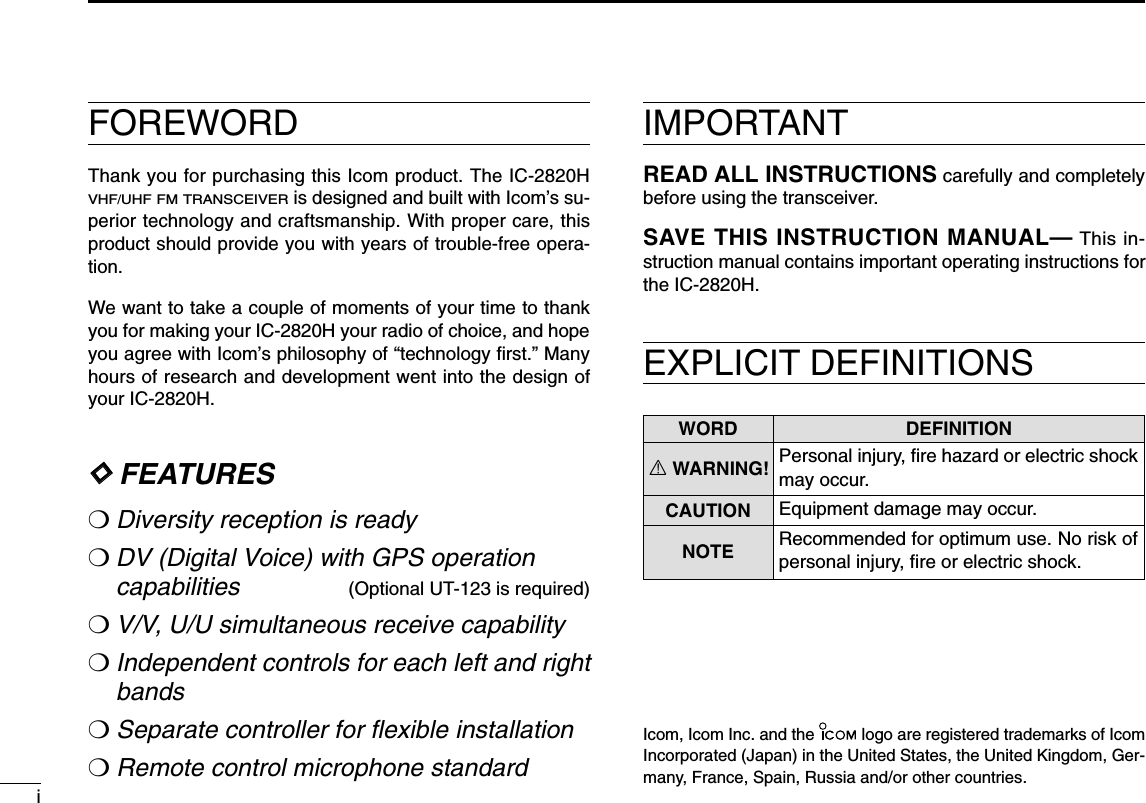 iFOREWORDThank you for purchasing this Icom product. The IC-2820HVHF/UHF FM TRANSCEIVERis designed and built with Icom’s su-perior technology and craftsmanship. With proper care, thisproduct should provide you with years of trouble-free opera-tion.We want to take a couple of moments of your time to thankyou for making your IC-2820H your radio of choice, and hopeyou agree with Icom’s philosophy of “technology ﬁrst.” Manyhours of research and development went into the design ofyour IC-2820H.DDFEATURES❍Diversity reception is ready❍DV (Digital Voice) with GPS operation capabilities (Optional UT-123 is required)❍V/V, U/U simultaneous receive capability❍Independent controls for each left and rightbands❍Separate controller for ﬂexible installation❍Remote control microphone standardIMPORTANTREAD ALL INSTRUCTIONS carefully and completelybefore using the transceiver.SAVE THIS INSTRUCTION MANUAL— This in-struction manual contains important operating instructions forthe IC-2820H.EXPLICIT DEFINITIONSWORD DEFINITIONRWARNING!CAUTIONNOTEPersonal injury, ﬁre hazard or electric shockmay occur.Equipment damage may occur.Recommended for optimum use. No risk ofpersonal injury, ﬁre or electric shock.Icom, Icom Inc. and the  logo are registered trademarks of IcomIncorporated (Japan) in the United States, the United Kingdom, Ger-many, France, Spain, Russia and/or other countries.
