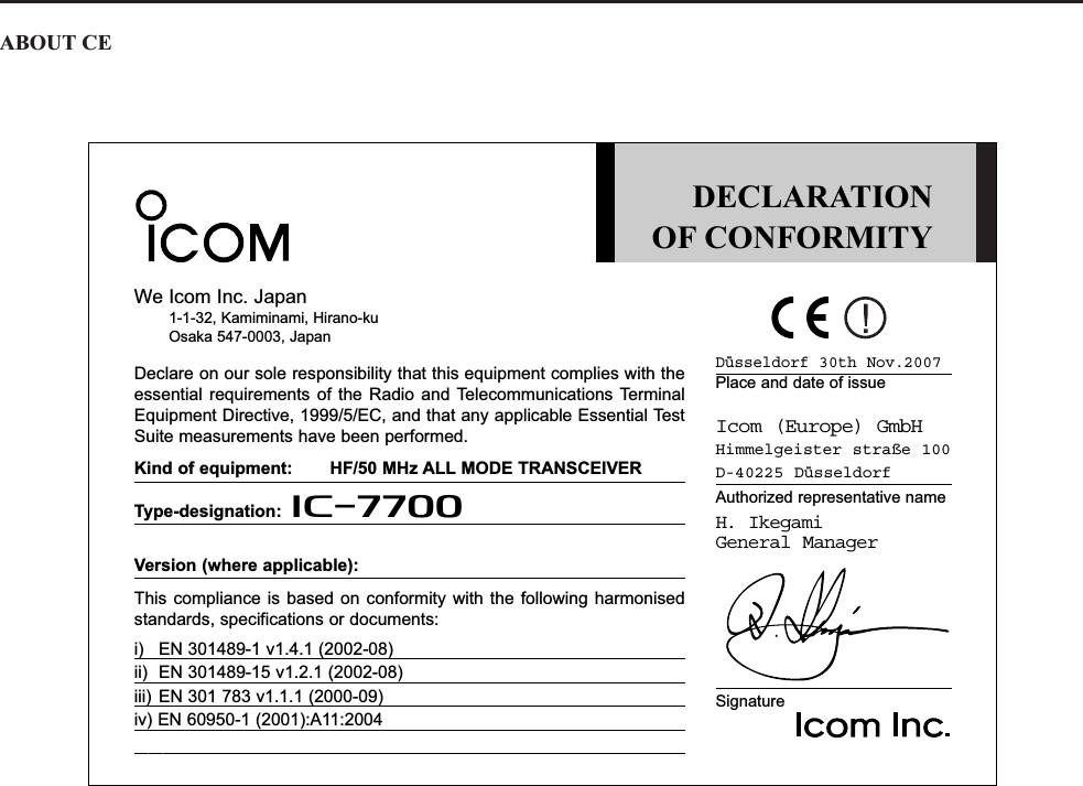 ABOUT CEDECLARATIONOF CONFORMITYDüsseldorf 30th Nov.2007Place and date of issueIcom (Europe) GmbHHimmelgeister straße 100D-40225 DüsseldorfAuthorized representative nameH. IkegamiGeneral ManagerSignatureWe Icom Inc. Japan1-1-32, Kamiminami, Hirano-kuOsaka 547-0003, JapanDeclare on our sole responsibility that this equipment complies with theessential requirements of the Radio and Telecommunications TerminalEquipment Directive, 1999/5/EC, and that any applicable Essential TestSuite measurements have been performed.Kind of equipment: HF/50 MHz ALL MODE TRANSCEIVERType-designation: i7700Version (where applicable):This compliance is based on conformity with the following harmonisedstandards, specifications or documents:i) EN 301489-1 v1.4.1 (2002-08)ii) EN 301489-15 v1.2.1 (2002-08)iii) EN 301 783 v1.1.1 (2000-09)iv) EN 60950-1 (2001):A11:2004iv)v)