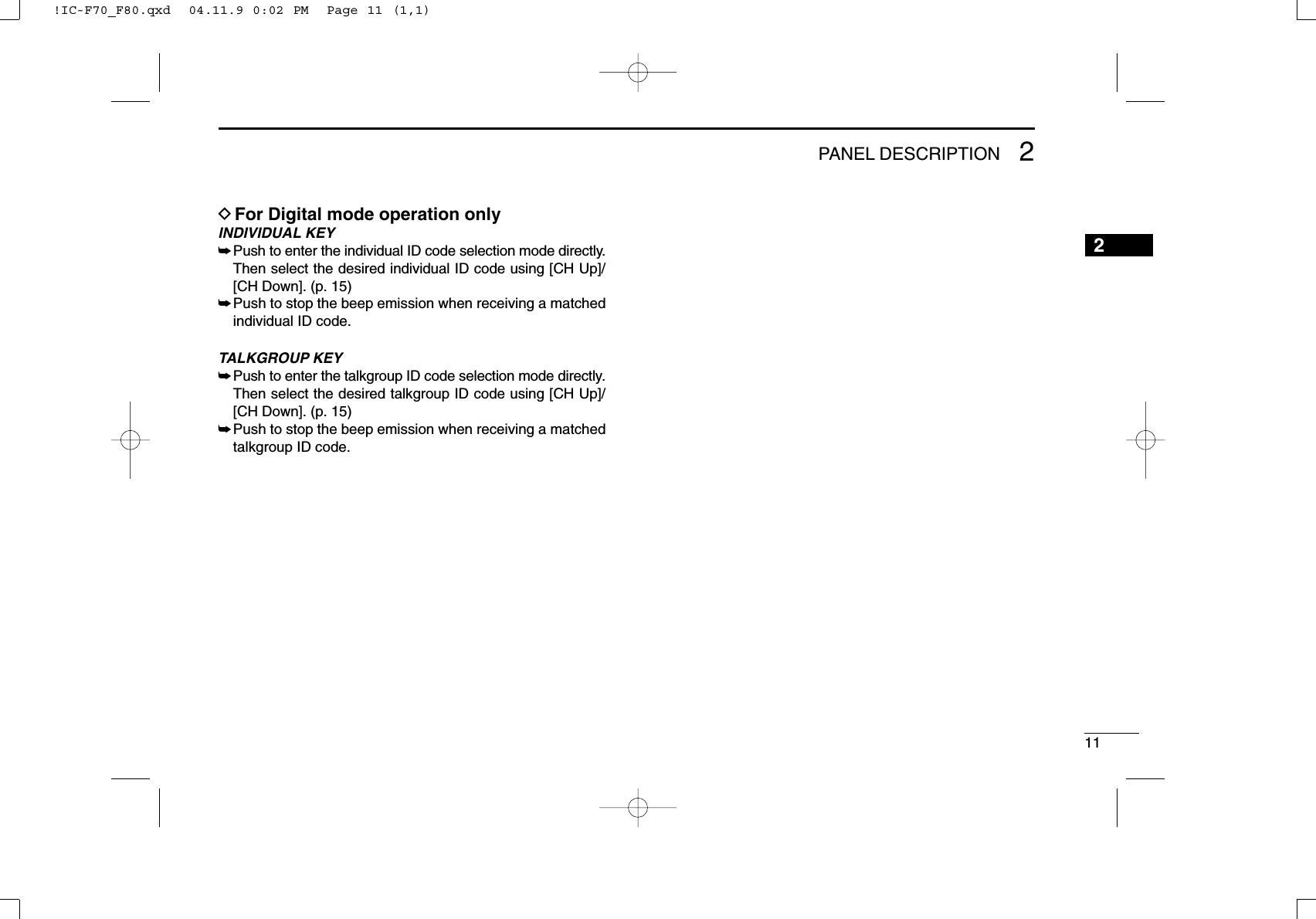 112PANEL DESCRIPTION2DFor Digital mode operation onlyINDIVIDUALKEY➥Push to enter the individual ID code selection mode directly.Then select the desired individual ID code using [CH Up]/[CH Down]. (p. 15)➥Push to stop the beep emission when receiving a matchedindividual ID code.TALKGROUPKEY➥Push to enter the talkgroup ID code selection mode directly.Then select the desired talkgroup ID code using [CH Up]/[CH Down]. (p. 15)➥Push to stop the beep emission when receiving a matchedtalkgroup ID code.!IC-F70_F80.qxd  04.11.9 0:02 PM  Page 11 (1,1)