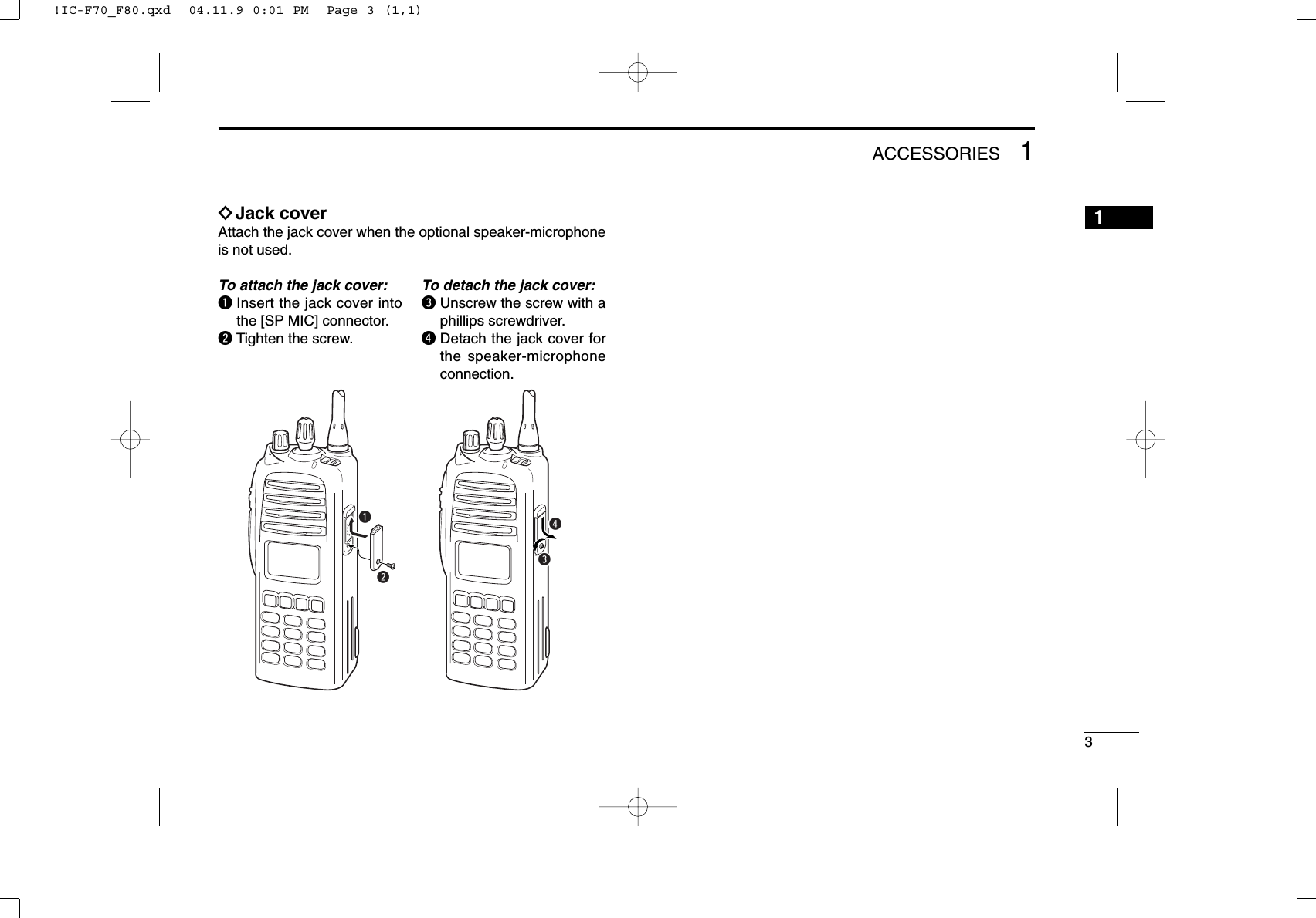 31ACCESSORIES1ïJack coverAttach the jack cover when the optional speaker-microphoneis not used.qwerTo attach the jack cover:qInsert the jack cover intothe [SP MIC] connector.wTighten the screw.To detach the jack cover:eUnscrew the screw with aphillips screwdriver.rDetach the jack cover forthe speaker-microphoneconnection.!IC-F70_F80.qxd  04.11.9 0:01 PM  Page 3 (1,1)