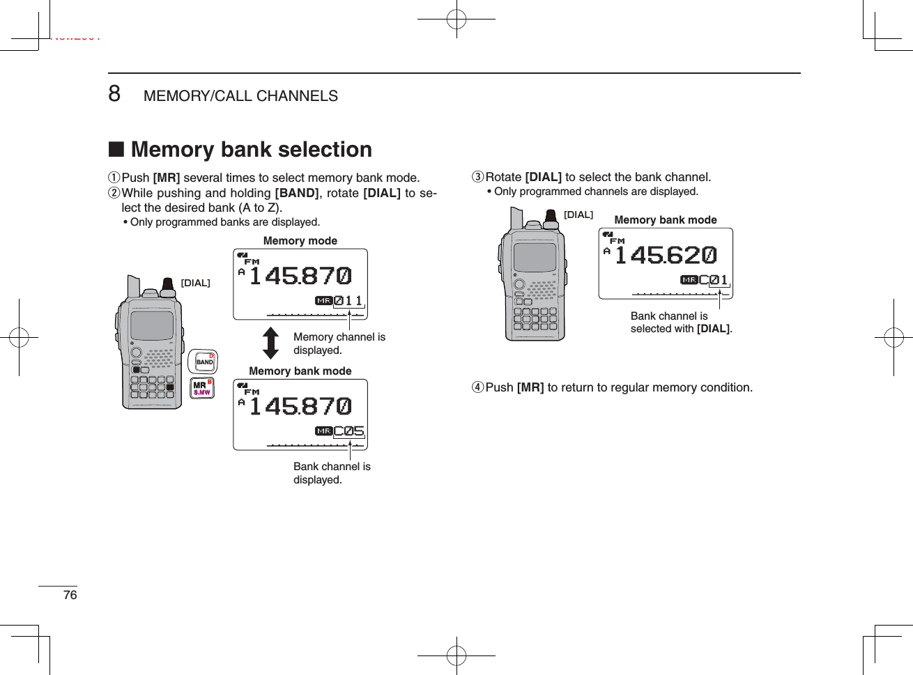 Ne768MEMORY/CALL CHANNELSNew2001■ Memory bank selectionq  Push [MR] several times to select memory bank mode.w  While pushing and holding [BAND], rotate [DIAL] to se-lect the desired bank (A to Z).• Only programmed banks are displayed.e  Rotate [DIAL] to select the bank channel.• Only programmed channels are displayed.r  Push [MR] to return to regular memory condition.AμFMFM145870011011Memory modeAμFMFM145870C05C05Memory bank modeBank channel is displayed.Memory channel is displayed.[DIAL]MRS.MWBBANDDAμFM145620C01C01Memory bank modeBank channel is selected with [DIAL].[DIAL]