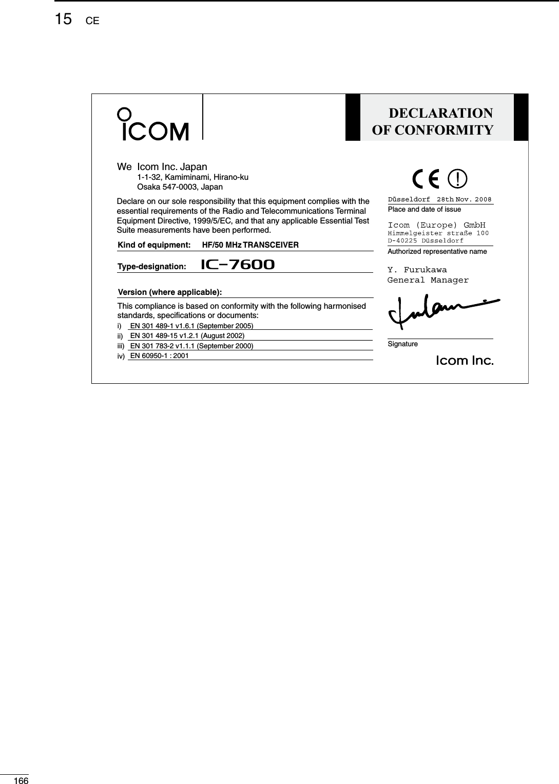DECLARATIONOF CONFORMITYWe Icom Inc. Japan1-1-32, Kamiminami, Hirano-kuOsaka 547-0003, JapanKind of equipment:     HF/50 MHz TRANSCEIVERType-designation:       iC- 7600SignatureAuthorized representative namePlace and date of issueDeclare on our sole responsibility that this equipment complies with theessential requirements of the Radio and Telecommunications Terminal Equipment Directive, 1999/5/EC, and that any applicable Essential TestSuite measurements have been performed.Version (where applicable):This compliance is based on conformity with the following harmonised standards, specifications or documents:i)ii)iii)iv)Düsseldorf   28th Nov. 2008Y. FurukawaGeneral ManagerEN 301 489-1 v1.6.1 (September 2005)EN 301 489-15 v1.2.1 (August 2002) EN 301 783-2 v1.1.1 (September 2000)  EN 60950-1 : 2001  16615 CE