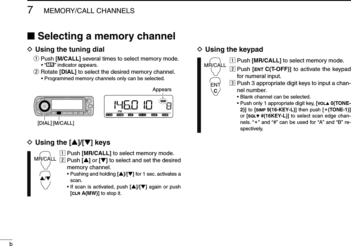 bD Using the tuning dial q  Push [M/CALL] several times to select memory mode. • “X” indicator appears. w  Rotate [DIAL] to select the desired memory channel. •  Programmed memory channels only can be selected.D Using the [Y]/[Z] keysz  Push [MR/CALL] to select memory mode.x  Push [Y] or [Z] to select and set the desired memory channel. •  Pushing and holding [Y]/[Z] for 1 sec. activates a scan. •  If scan is activated, push [Y]/[Z] again or push [CLR A(MW)] to stop it.D Using the keypadz Push [MR/CALL] to select memory mode.x  Push [ENT C(T-OFF)] to activate the keypad for numeral input.c  Push 3 appropriate digit keys to input a chan-nel number.   • Blank channel can be selected. •  Push only 1 appropriate digit key, [VOLY 0(TONE-2)] to [SIMP 9(16-KEY-L)] then push [M(TONE-1)] or [SQLZ #(16KEY-L)] to select scan edge chan-nels. “M” and “#” can be used for “A” and “B” re-spectively.N Selecting a memory channel7MEMORY/CALL CHANNELS[DIAL]Appears[M/CALL]MR/CALL2/3MR/CALLENTC