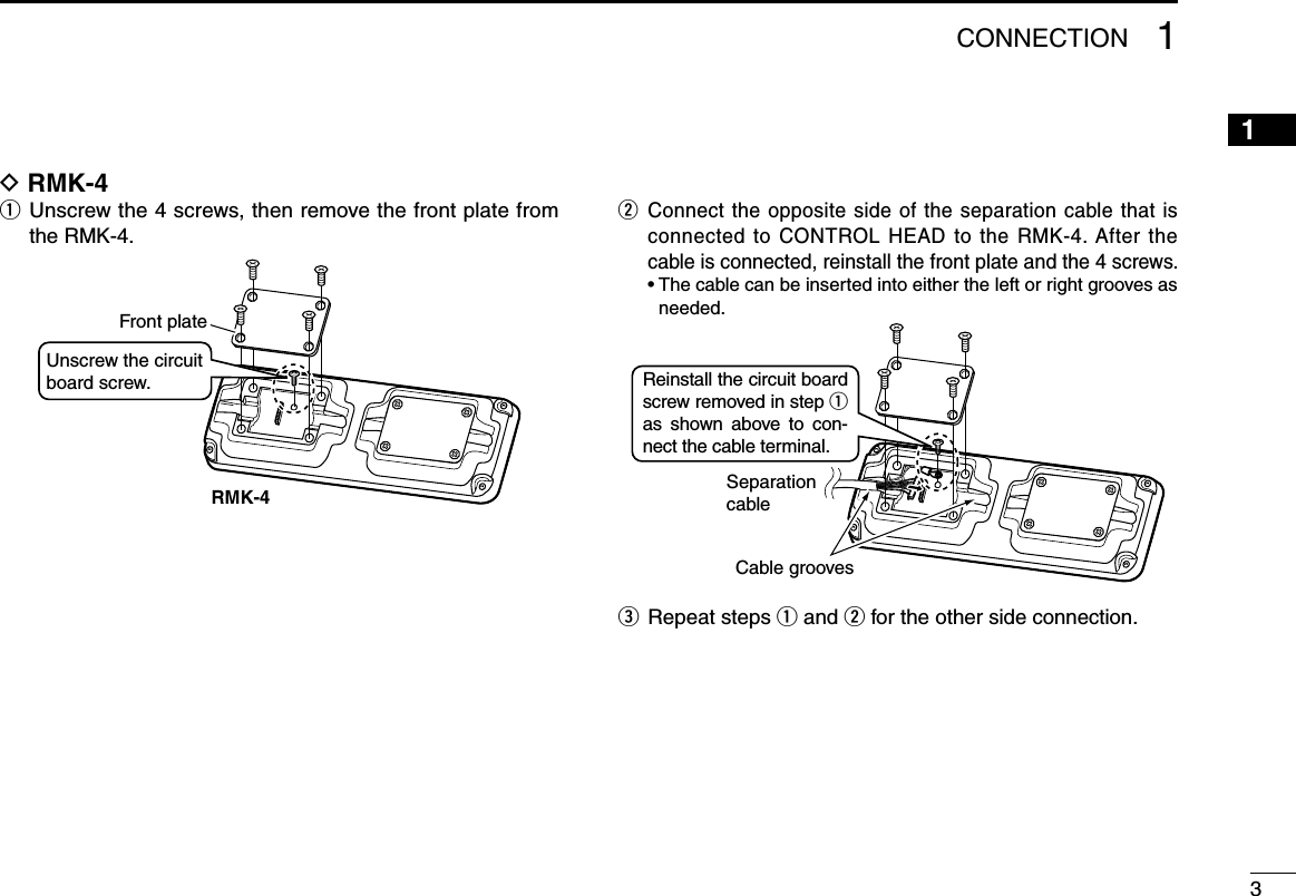 31CONNECTION12345678910111213141516D RMK-4q   Unscrew the 4 screws, then remove the front plate from the RMK-4.RMK-4Front plateUnscrew the circuit board screw.w   Connect the opposite side of the separation cable that is connected to CONTROL HEAD to the RMK-4. After the cable is connected, reinstall the front plate and the 4 screws.  •  The cable can be inserted into either the left or right grooves as needed.SeparationcableCable groovesReinstall the circuit board screw removed in step q as  shown  above  to  con-nect the cable terminal.e   Repeat steps q and w for the other side connection.