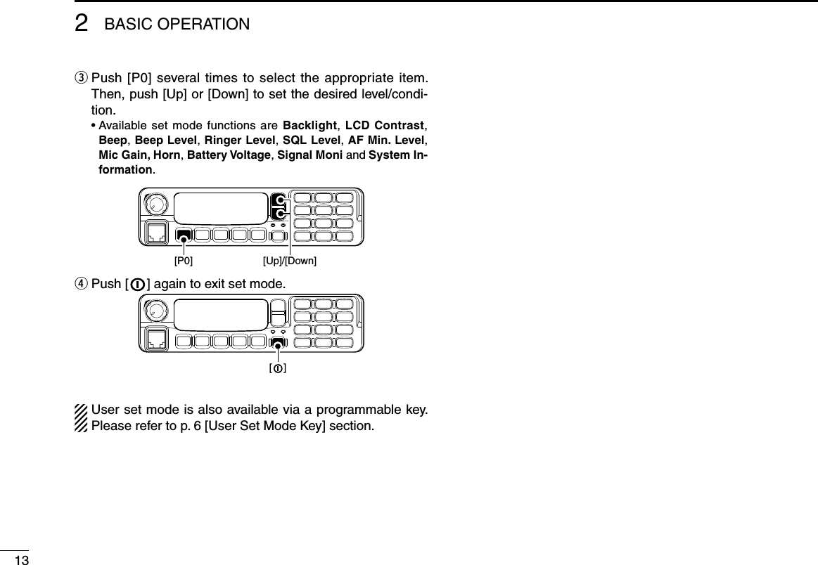 e  Push [P0] several times to select the appropriate item. Then, push [Up] or [Down] to set the desired level/condi-tion.  •  Available set mode functions are Backlight,  LCD Contrast, Beep, Beep Level, Ringer Level, SQL Level, AF Min. Level, Mic Gain, Horn, Battery Voltage, Signal Moni and System In-formation.[P0] [Up]/[Down]r  Push [   ] again to exit set mode.[    ]User set mode is also available via a programmable key. Please refer to p. 6 [User Set Mode Key] section.132BASIC OPERATION