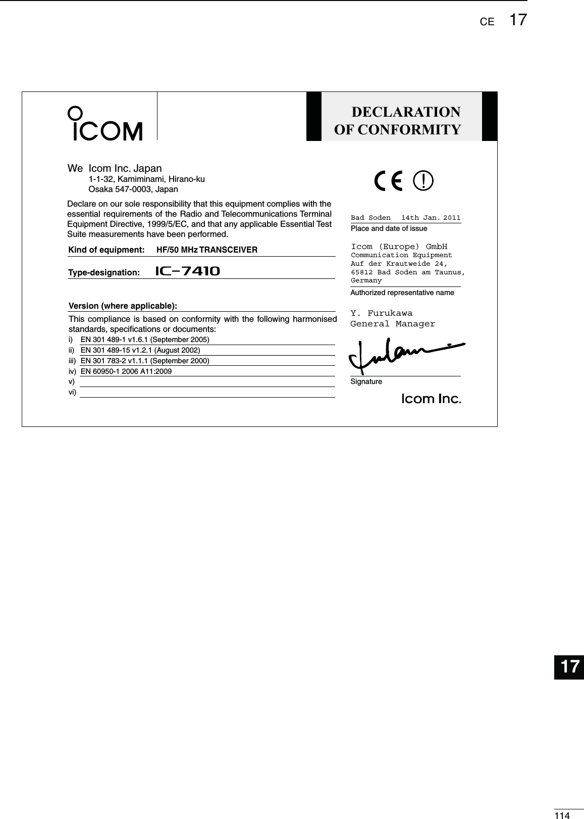 114CE12345678910111213141516181920211717DECLARATIONOF CONFORMITYWe Icom Inc. Japan1-1-32, Kamiminami, Hirano-kuOsaka 547-0003, JapanKind of equipment:Type-designation:SignatureAuthorized representative namePlace and date of issueVersion (where applicable): Y. FurukawaGeneral ManagerIcom (Europe) GmbHCommunication EquipmentAuf der Krautweide 24,65812 Bad Soden am Taunus,GermanyHF/50 MHz TRANSCEIVERiC- 741014th Jan. 2011Bad SodenDeclare on our sole responsibility that this equipment complies with the essential requirements of the Radio and Telecommunications Terminal Equipment Directive, 1999/5/EC, and that any applicable Essential Test Suite measurements have been performed.This compliance is based on conformity with the following harmonised standards, specifications or documents:EN 301 489-1 v1.6.1 (September 2005)EN 301 489-15 v1.2.1 (August 2002) EN 301 783-2 v1.1.1 (September 2000)  EN 60950-1 2006 A11:2009 i)ii)iii) iv)v) vi) 