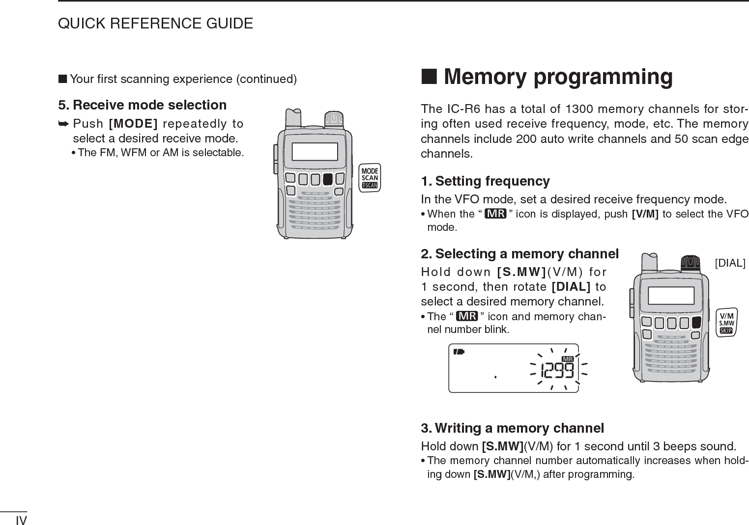 IVQUICK REFERENCE GUIDEN Your ﬁrst scanning experience (continued)5. Receive mode selection±Push [MODE] repeatedly to select a desired receive mode.• The FM, WFM or AM is selectable.N Memory programmingThe IC-R6 has a total of 1300 memory channels for stor-ing often used receive frequency, mode, etc. The memory channels include 200 auto write channels and 50 scan edge channels.1. Setting frequencyIn the VFO mode, set a desired receive frequency mode.• When the “ ” icon is displayed, push [V/M] to select the VFO mode.2. Selecting a memory channelHold down [S.MW](V/M) for 1 second, then rotate [DIAL] to select a desired memory channel.• The “ ” icon and memory chan-nel number blink.3. Writing a memory channelHold down [S.MW](V/M) for 1 second until 3 beeps sound.• The memory channel number automatically increases when hold-ing down [S.MW](V/M,) after programming.[DIAL]
