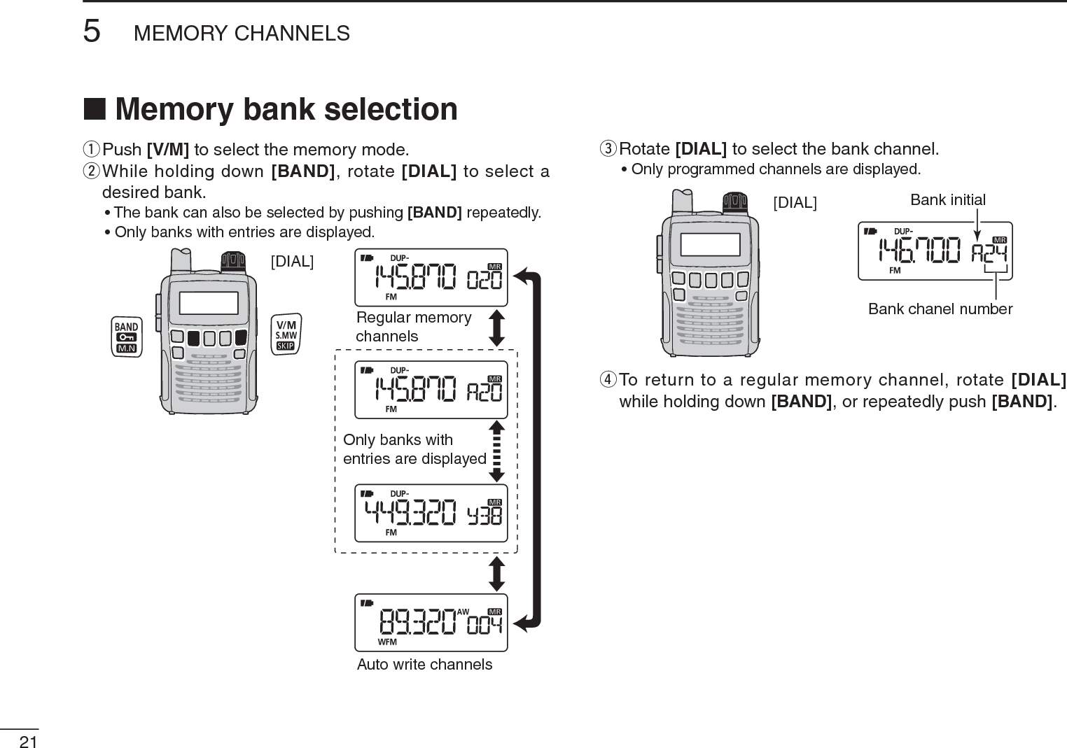 215MEMORY CHANNELSN Memory bank selectionqPush [V/M] to select the memory mode.w  While holding down [BAND], rotate [DIAL] to select a desired bank.• The bank can also be selected by pushing [BAND] repeatedly.• Only banks with entries are displayed.[DIAL]Auto write channelsRegular memorychannelsOnly banks with entries are displayede  Rotate [DIAL] to select the bank channel.• Only programmed channels are displayed.[DIAL] Bank initialBank chanel numberr  To return to a regular memory channel, rotate [DIAL]while holding down [BAND], or repeatedly push [BAND].
