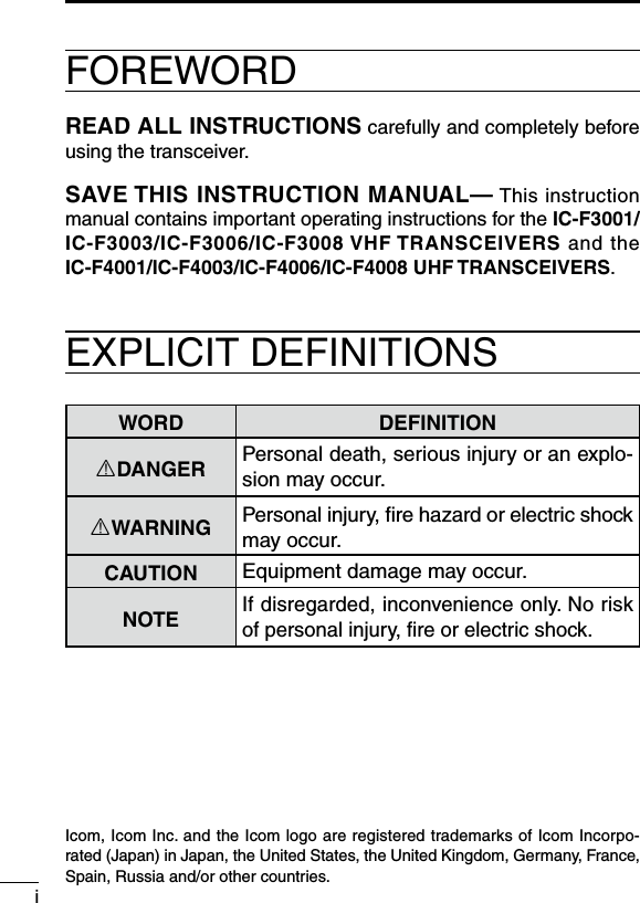 iFOREWORDREAD ALL INSTRUCTIONS carefully and completely before using the transceiver.SAVE THIS INSTRUCTION MANUAL— This instruction manual contains important operating instructions for the IC-F3001/IC-F3003/IC-F3006/IC-F3008 VHF TRANSCEIVERS and the IC-F4001/IC-F4003/IC-F4006/IC-F4008 UHF TRANSCEIVERS.EXPLICIT DEFINITIONSWORD DEFINITIONRDANGER Personal death, serious injury or an explo-sion may occur.RWARNING Personal injury, ﬁre hazard or electric shock may occur.CAUTION Equipment damage may occur.NOTEIf disregarded, inconvenience only. No risk of personal injury, ﬁre or electric shock.Icom, Icom Inc. and the Icom logo are registered trademarks of Icom Incorpo-rated (Japan) in Japan, the United States, the United Kingdom, Germany, France, Spain, Russia and/or other countries.