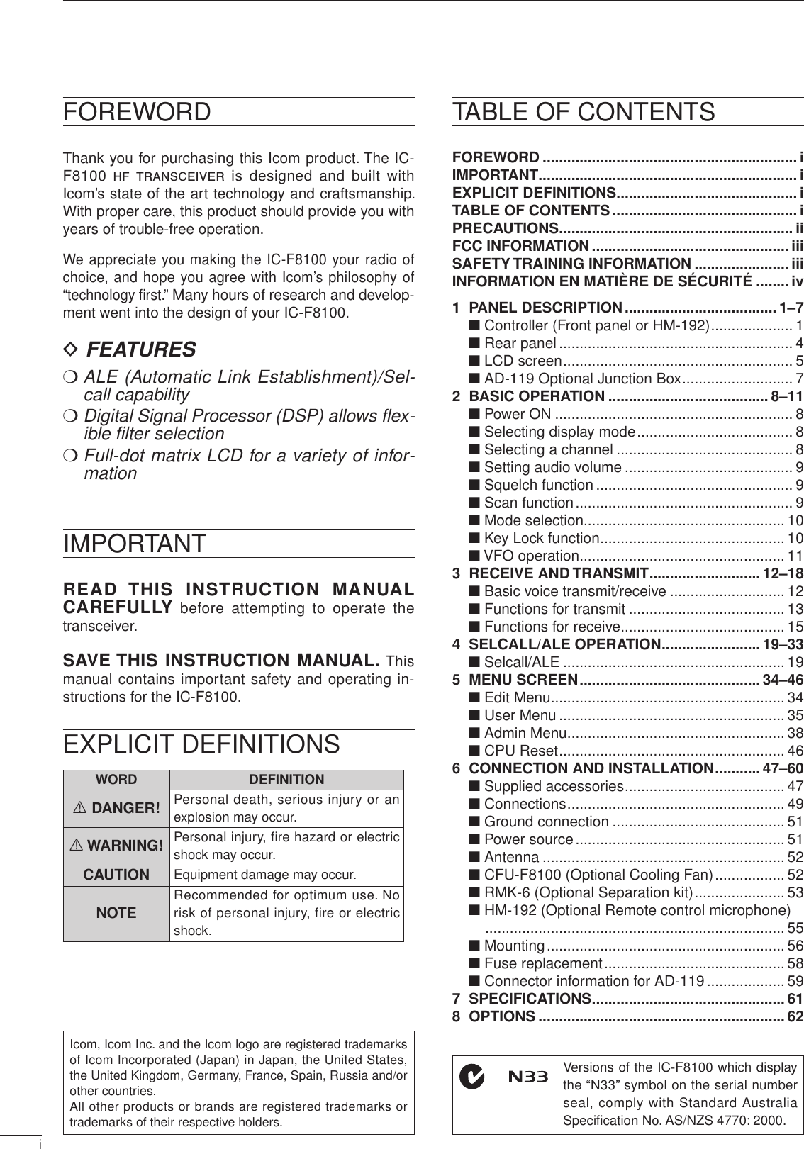 i2001 NEW 2001 NEWFOREWORDThank you for purchasing this Icom product. The IC-F8100 h f  transceiver is designed and built with Icom’s state of the art technology and craftsmanship. With proper care, this product should provide you with years of trouble-free operation.We appreciate you making the IC-F8100 your radio of choice, and hope you agree with Icom’s philosophy of “technology ﬁrst.” Many hours of research and develop-ment went into the design of your IC-F8100.D FEATURES❍  ALE (Automatic Link Establishment)/Sel-call capability❍  Digital Signal Processor (DSP) allows ﬂex-ible ﬁlter selection❍  Full-dot matrix LCD for a variety of infor-mationIMPORTANTREAD  THIS  INSTRUCTION  MANUAL CAREFULLY before  attempting  to operate  the transceiver.SAVE THIS INSTRUCTION MANUAL. This manual contains important safety and operating in-structions for the IC-F8100.EXPLICIT DEFINITIONSWORD DEFINITIONR DANGER! Personal death, serious injury or an explosion may occur.R WARNING! Personal injury, fire hazard or electric shock may occur.CAUTION Equipment damage may occur.NOTE Recommended for optimum use. No risk of personal injury, fire or electric shock.Versions of the IC-F8100 which display the “N33” symbol on the serial number seal, comply with Standard Australia Speciﬁcation No. AS/NZS 4770: 2000.FOREWORD .............................................................. iIMPORTANT ............................................................... iEXPLICIT DEFINITIONS ............................................ iTABLE OF CONTENTS ............................................. iPRECAUTIONS ......................................................... iiFCC INFORMATION ................................................ iiiSAFETY TRAINING INFORMATION ....................... iiiINFORMATION EN MATIÈRE DE SÉCURITÉ ........iv1  PANEL DESCRIPTION ..................................... 1–7 ■ Controller (Front panel or HM-192) .................... 1 ■ Rear panel ......................................................... 4 ■ LCD screen ........................................................ 5 ■ AD-119 Optional Junction Box ........................... 72  BASIC OPERATION ....................................... 8–11 ■ Power ON .......................................................... 8 ■ Selecting display mode ...................................... 8 ■ Selecting a channel ........................................... 8 ■ Setting audio volume ......................................... 9 ■ Squelch function ................................................ 9 ■ Scan function ..................................................... 9 ■ Mode selection................................................. 10 ■ Key Lock function ............................................. 10 ■ VFO operation .................................................. 113  RECEIVE AND TRANSMIT ........................... 12–18 ■ Basic voice transmit/receive ............................ 12 ■ Functions for transmit ...................................... 13 ■ Functions for receive........................................ 154  SELCALL/ALE OPERATION ........................ 19–33 ■ Selcall/ALE ...................................................... 195  MENU SCREEN ............................................ 34–46 ■ Edit Menu ......................................................... 34 ■ User Menu ....................................................... 35 ■ Admin Menu ..................................................... 38 ■ CPU Reset ....................................................... 466  CONNECTION AND INSTALLATION ........... 47–60 ■ Supplied accessories ....................................... 47 ■ Connections ..................................................... 49 ■ Ground connection .......................................... 51 ■ Power source ................................................... 51 ■ Antenna ........................................................... 52 ■ CFU-F8100 (Optional Cooling Fan) ................. 52 ■ RMK-6 (Optional Separation kit) ...................... 53 ■ HM-192 (Optional Remote control microphone)       ......................................................................... 55 ■ Mounting .......................................................... 56 ■ Fuse replacement ............................................ 58 ■ Connector information for AD-119 ................... 597  SPECIFICATIONS ............................................... 618  OPTIONS ............................................................ 62TABLE OF CONTENTSIcom, Icom Inc. and the Icom logo are registered trademarks of Icom Incorporated (Japan) in Japan, the United States, the United Kingdom, Germany, France, Spain, Russia and/or other countries.All other products or brands are registered trademarks or trademarks of their respective holders.