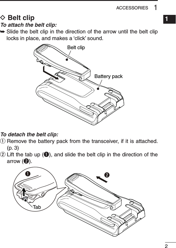 21ACCESSORIES1234567891011121314151617181920D Belt clipTo attach the belt clip:➥  Slide the belt clip in the direction of the arrow until the belt clip locks in place, and makes a ‘click’ sound.Battery packBelt clipTo detach the belt clip:q  Remove the battery pack from the transceiver, if it is attached. (p. 3)w  Lift the tab up (q), and slide the belt clip in the direction of the arrow (w).wqTa b