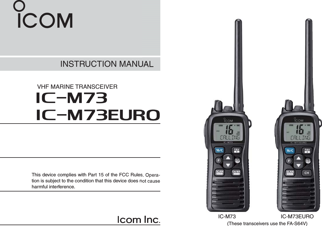 INSTRUCTION MANUALiM73VHF MARINE TRANSCEIVERThis device complies with Part 15 of the FCC Rules. Opera-tion is subject to the condition that this device does not cause harmful interference.iM73EUROIC-M73 IC-M73EURO(These transceivers use the FA-S64V)