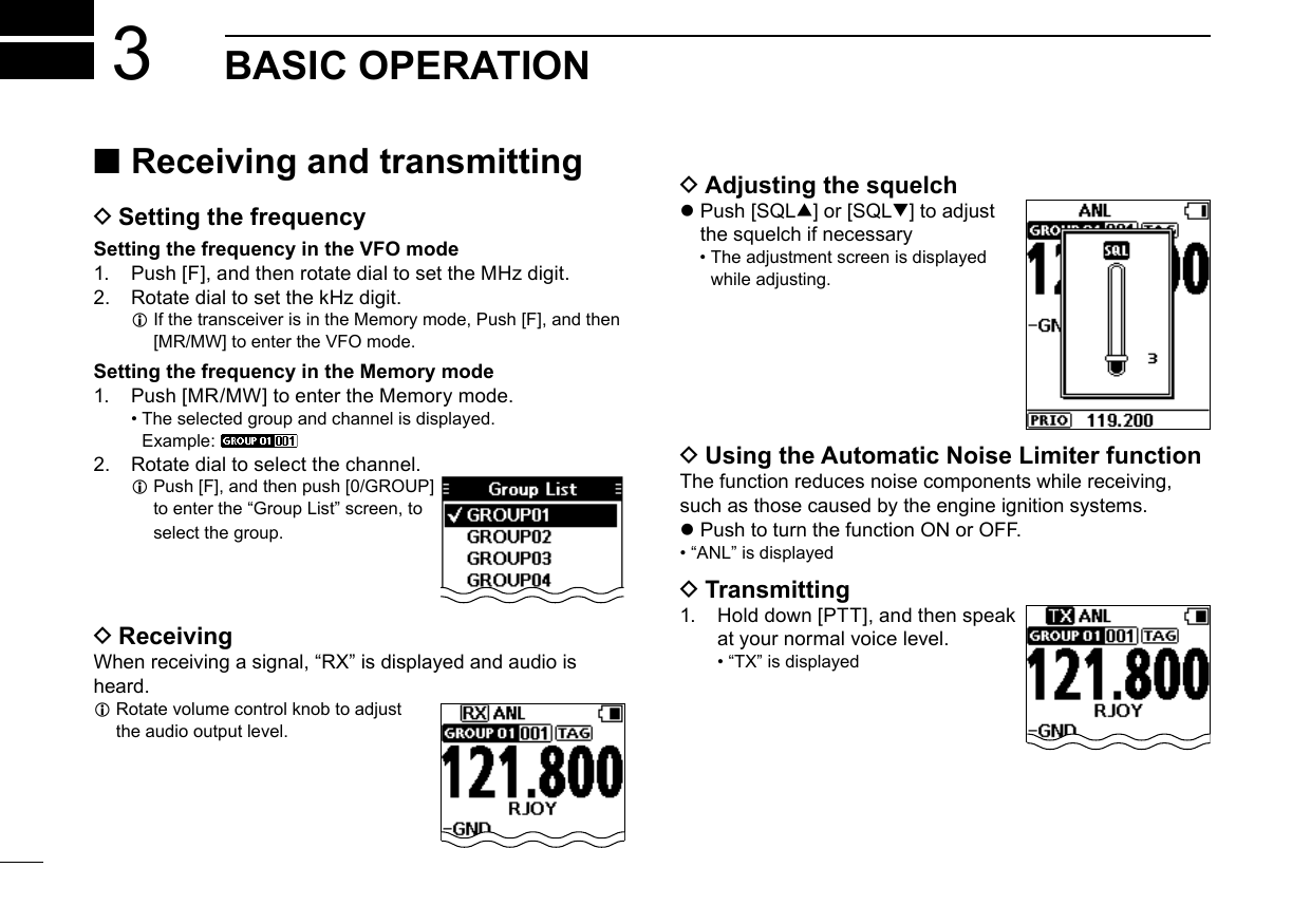 New2001New2001BASIC OPERATION3 ■Receiving and transmitting DSetting the frequencySetting the frequency in the VFO mode1. Push [F], and then rotate dial to set the MHz digit.2. Rotate dial to set the kHz digit. LIfthetransceiverisintheMemorymode,Push[F],andthen[MR/MW]toentertheVFOmode. Setting the frequency in the Memory mode1. Push [MR/MW] to enter the Memory mode. •  The selected group and channel is displayed.Example:2.  Rotate dial to select the channel. L Push [F], and then push [0/GROUP]toenterthe“GroupList”screen,toselect the group. DReceivingWhenreceivingasignal,“RX”isdisplayedandaudioisheard. L Rotate volume control knob to adjust  the audio output level. DAdjusting the squelch zPush[SQL∫]or[SQL√] to adjust thesquelchifnecessary •  The adjustment screen is displayedwhile adjusting. DUsing the Automatic Noise Limiter functionThefunctionreducesnoisecomponentswhilereceiving,such as those caused by the engine ignition systems. zPushtoturnthefunctionONorOFF. • “ANL”isdisplayed DTransmitting1.  Hold down [PTT], and then speakat your normal voice level. • “TX”isdisplayed