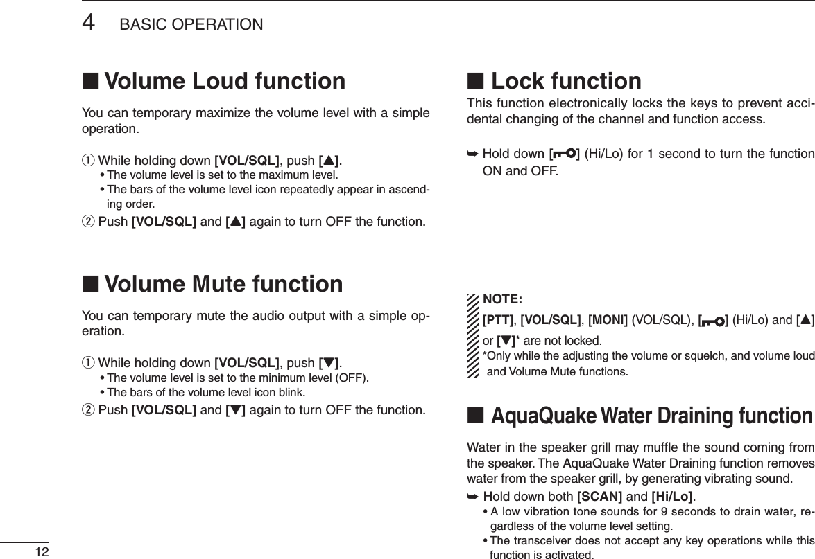 124&quot;!3)#/0%2!4 )/.N Volume Loud functionYou can temporary maximize the volume level with a simple operation.q  While holding down [VOL/SQL], push [Y]. s4 HEVOLUMELEVELISSETTOTHEMAXIMUMLEVELs4 HEBARSOFTHEVOLUMELEVELICONREPEATEDLYAPPEARINASCEND-ing order.w  Push [VOL/SQL] and [Y] again to turn OFF the function.N Volume Mute functionYou can temporary mute the audio output with a simple op-eration.q  While holding down [VOL/SQL], push [Z]. s4 HEVOLUMELEVELISSETTOTHEMINIMUMLEVEL/&amp;&amp; s4 HEBARSOFTHEVOLUMELEVELICONBLINKw  Push [VOL/SQL] and [Z] again to turn OFF the function.N Lock functionThis function electronically locks the keys to prevent acci-dental changing of the channel and function access.±  Hold down [ ] (Hi/Lo) for 1 second to turn the function ON and OFF. NOTE:   [PTT], [VOL/SQL], [MONI] (VOL/SQL), [ ] (Hi/Lo) and [Y] or [Z]* are not locked. * Only while the adjusting the volume or squelch, and volume loud and Volume Mute functions.N  AquaQuake Water Draining functionWater in the speaker grill may muffle the sound coming from the speaker. The AquaQuake Water Draining function removes water from the speaker grill, by generating vibrating sound.± Hold down both [SCAN] and [Hi/Lo]. s!LOWVIBRATIONTONESOUNDSFORSECONDSTODRAINWATERRE-gardless of the volume level setting.s4 HETRANSCEIVERDOESNOTACCEPTANYKEYOPERATIONSWHILETHISfunction is activated.