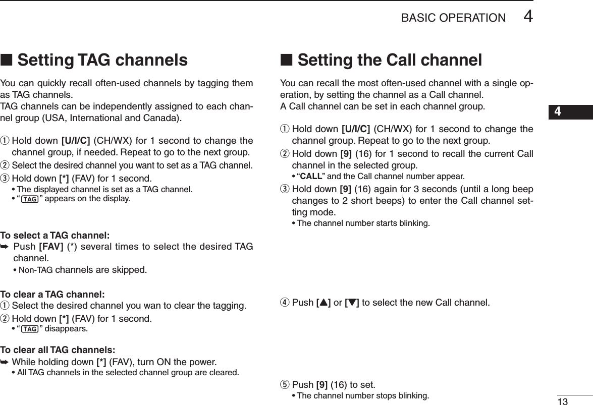 134&quot;!3)#/0%2!4 )/.12345678910111213141516N Setting TAG channelsYou can quickly recall often-used channels by tagging them as TAG channels. TAG channels can be independently assigned to each chan-nel group (USA, International and Canada).q  Hold down [U/I/C] (CH/WX) for 1 second to change the channel group, if needed. Repeat to go to the next group.w Select the desired channel you want to set as a TAG channel.e  Hold down [*] (FAV) for 1 second. s4 HEDISPLAYEDCHANNELISSETASA4 !&apos; CHANNELsh ” appears on the display.To select a TAG channel:±  Push [FAV] (*) several times to select the desired TAG channel. s.ON4 !&apos; channels are skipped.To clear a TAG channel:q  Select the desired channel you wan to clear the tagging.w  Hold down [*] (FAV) for 1 second.sh ” disappears.To clear all TAG channels:±  While holding down [*] (FAV), turn ON the power. s!LL4 !&apos; CHANNELSINTHESELECTEDCHANNELGROUPARECLEAREDN Setting the Call channelYou can recall the most often-used channel with a single op-eration, by setting the channel as a Call channel.A Call channel can be set in each channel group.q  Hold down [U/I/C] (CH/WX) for 1 second to change the channel group. Repeat to go to the next group.w  Hold down [9] (16) for 1 second to recall the current Call channel in the selected group.shCALL” and the Call channel number appear.e  Hold down [9] (16) again for 3 seconds (until a long beep changes to 2 short beeps) to enter the Call channel set-ting mode.s4 HECHANNELNUMBERSTARTSBLINKINGr  Push [Y] or [Z] to select the new Call channel.t  Push [9] (16) to set.s4 HECHANNELNUMBERSTOPSBLINKING