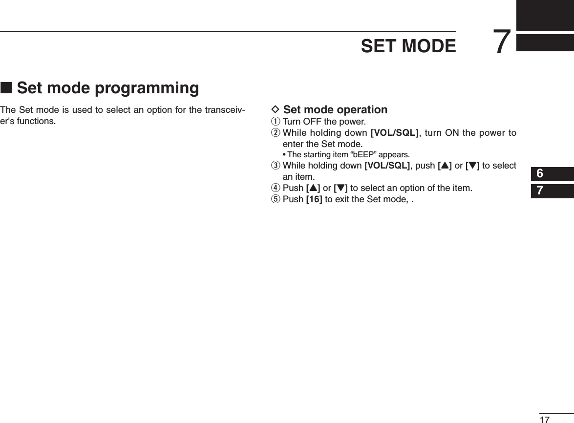 N Set mode programmingThe Set mode is used to select an option for the transceiv-er&apos;s functions.D Set mode operationq Turn OFF the power.w  While holding down [VOL/SQL], turn ON the power to enter the Set mode. s4 HESTARTINGITEMhB%%0vAPPEARSe  While holding down [VOL/SQL], push [Y] or [Z] to select an item.r Push [Y] or [Z] to select an option of the item.t Push [16] to exit the Set mode, .177SET MODE12345678910111213141516