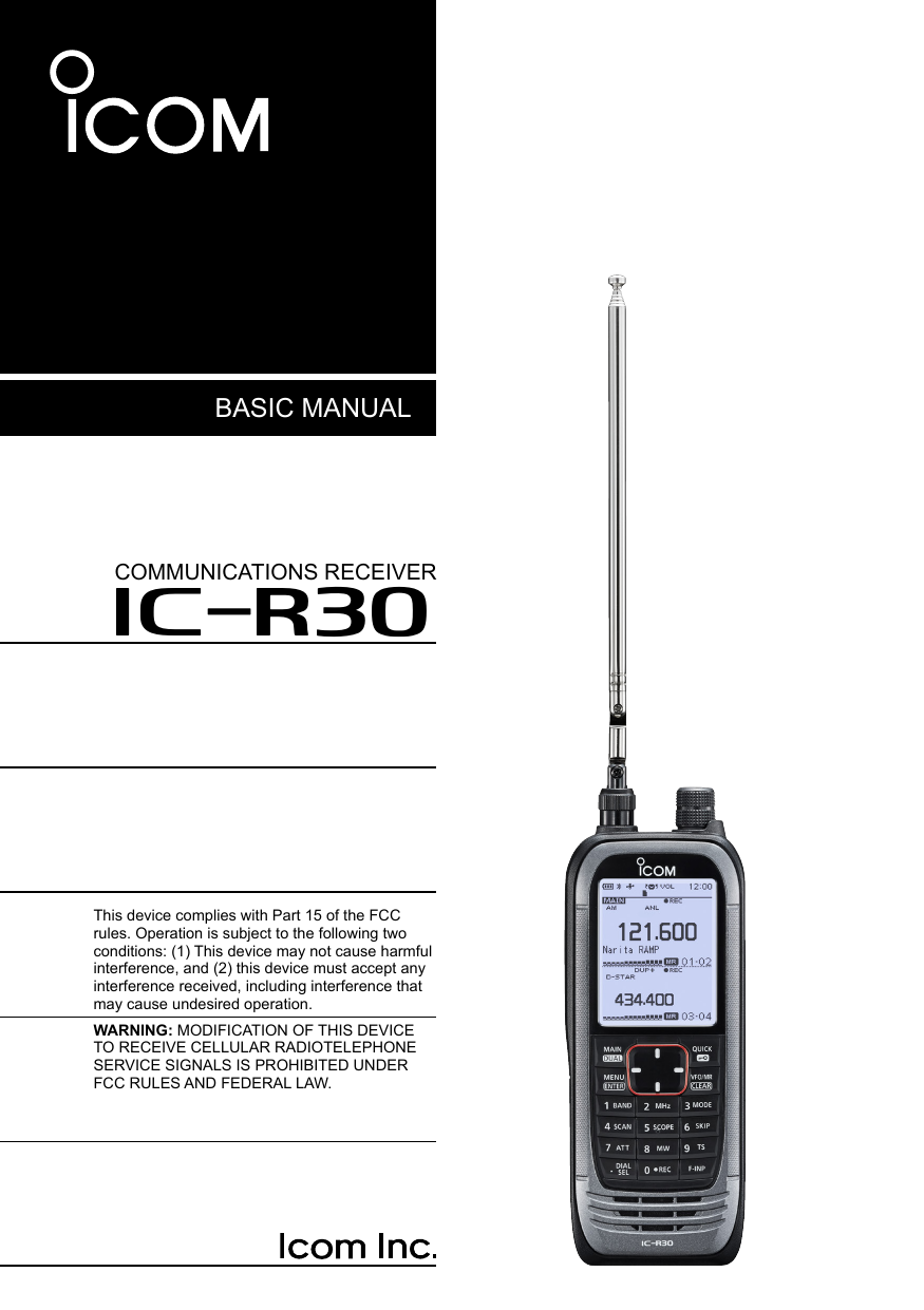 BASIC MANUALCOMMUNICATIONS RECEIVERiR30This device complies with Part 15 of the FCC rules. Operation is subject to the following two conditions: (1) This device may not cause harmful interference, and (2) this device must accept any interference received, including interference that may cause undesired operation.WARNING: MODIFICATION OF THIS DEVICE TO RECEIVE CELLULAR RADIOTELEPHONE SERVICE SIGNALS IS PROHIBITED UNDER FCC RULES AND FEDERAL LAW.