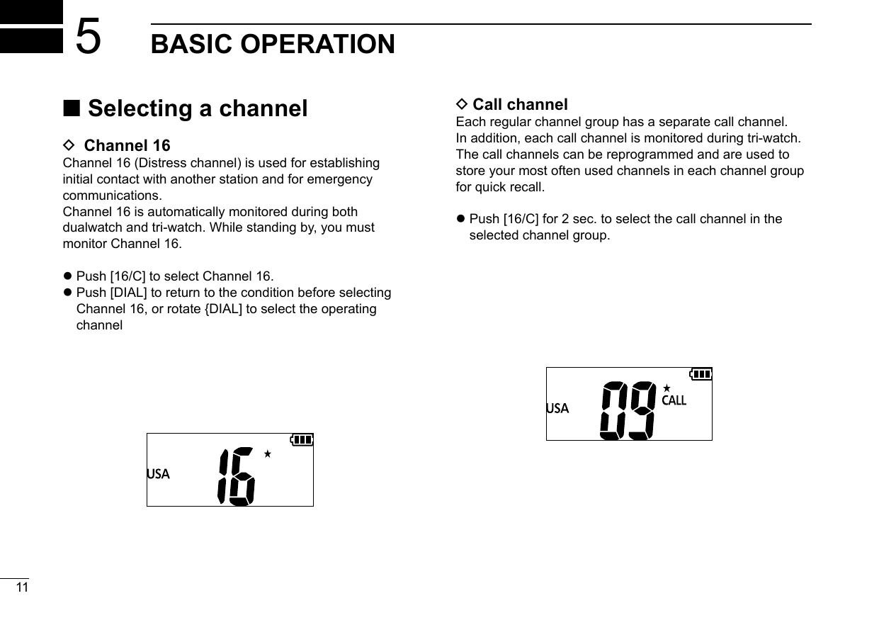 11New2001New2001BASIC OPERATION5 ■Selecting a channel D Channel 16Channel 16 (Distress channel) is used for establishing initial contact with another station and for emergency communications.Channel 16 is automatically monitored during both dualwatch and tri-watch. While standing by, you must monitor Channel 16. zPush [16/C] to select Channel 16. z Push [DIAL] to return to the condition before selecting Channel 16, or rotate {DIAL] to select the operating channel DCall channelEach regular channel group has a separate call channel. In addition, each call channel is monitored during tri-watch. The call channels can be reprogrammed and are used to store your most often used channels in each channel group for quick recall. z Push [16/C] for 2 sec. to select the call channel in the selected channel group.