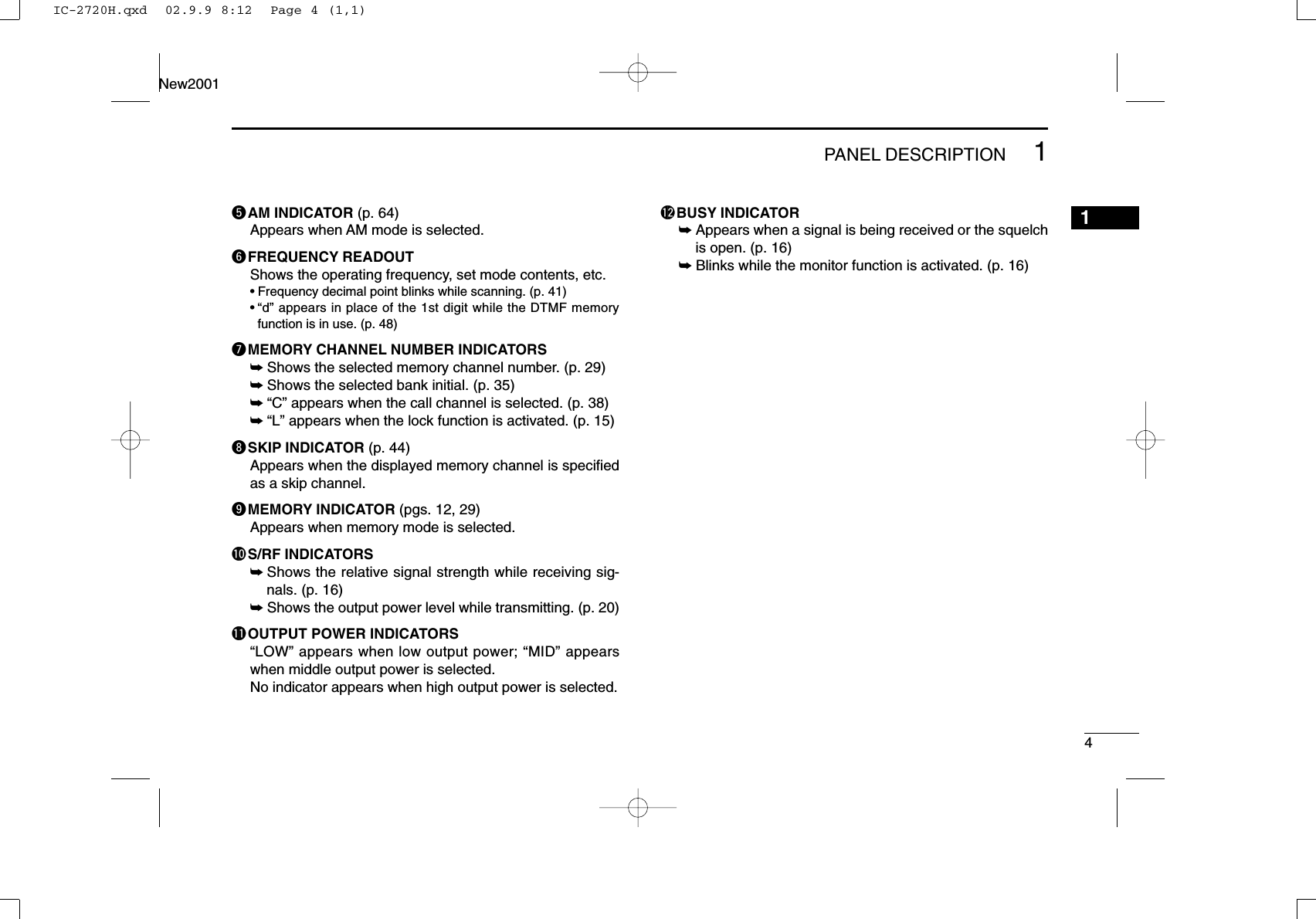 41PANEL DESCRIPTIONNew20011tAM INDICATOR (p. 64)Appears when AM mode is selected. yFREQUENCY READOUTShows the operating frequency, set mode contents, etc.•Frequency decimal point blinks while scanning. (p. 41)•“d” appears in place of the 1st digit while the DTMF memoryfunction is in use. (p. 48)uMEMORY CHANNEL NUMBER INDICATORS ➥Shows the selected memory channel number. (p. 29)➥Shows the selected bank initial. (p. 35)➥“C” appears when the call channel is selected. (p. 38)➥“L” appears when the lock function is activated. (p. 15)iSKIP INDICATOR (p. 44)Appears when the displayed memory channel is speciﬁedas a skip channel.oMEMORY INDICATOR (pgs. 12, 29)Appears when memory mode is selected.!0S/RF INDICATORS➥Shows the relative signal strength while receiving sig-nals. (p. 16)➥Shows the output power level while transmitting. (p. 20)!1OUTPUT POWER INDICATORS“LOW” appears when low output power; “MID” appearswhen middle output power is selected.No indicator appears when high output power is selected.!2BUSY INDICATOR ➥Appears when a signal is being received or the squelchis open. (p. 16)➥Blinks while the monitor function is activated. (p. 16)IC-2720H.qxd  02.9.9 8:12  Page 4 (1,1)