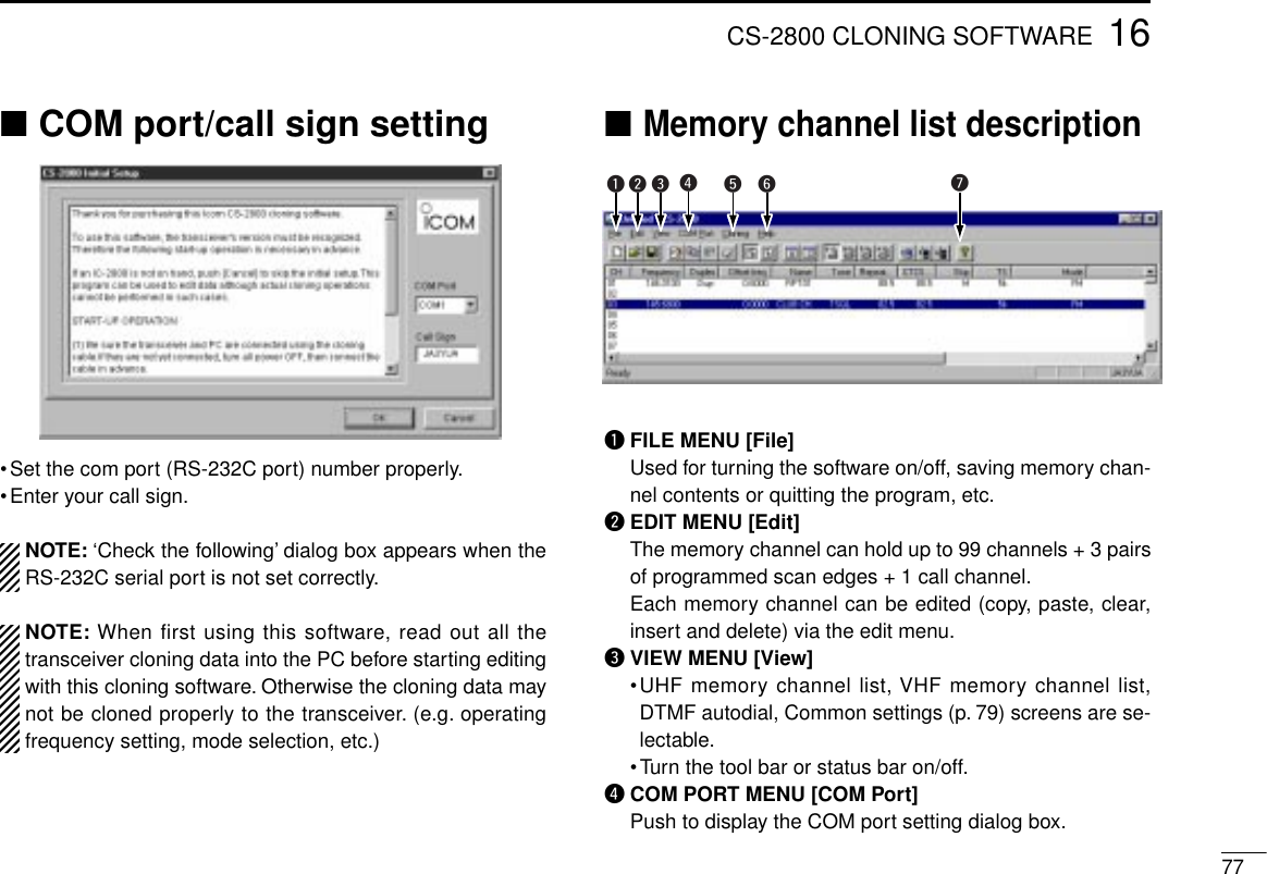 ■COM port/call sign setting•Set the com port (RS-232C port) number properly.•Enter your call sign.NOTE: ‘Check the following’ dialog box appears when theRS-232C serial port is not set correctly.NOTE: When first using this software, read out all thetransceiver cloning data into the PC before starting editingwith this cloning software. Otherwise the cloning data maynot be cloned properly to the transceiver. (e.g. operatingfrequency setting, mode selection, etc.)■Memory channel list descriptionqFILE MENU [File]Used for turning the software on/off, saving memory chan-nel contents or quitting the program, etc.wEDIT MENU [Edit]The memory channel can hold up to 99 channels + 3 pairsof programmed scan edges + 1 call channel.Each memory channel can be edited (copy, paste, clear,insert and delete) via the edit menu.eVIEW MENU [View]•UHF memory channel list, VHF memory channel list,DTMF autodial, Common settings (p. 79) screens are se-lectable.•Turn the tool bar or status bar on/off.rCOM PORT MENU [COM Port] Push to display the COM port setting dialog box.7716CS-2800 CLONING SOFTWAREq w e rtyu