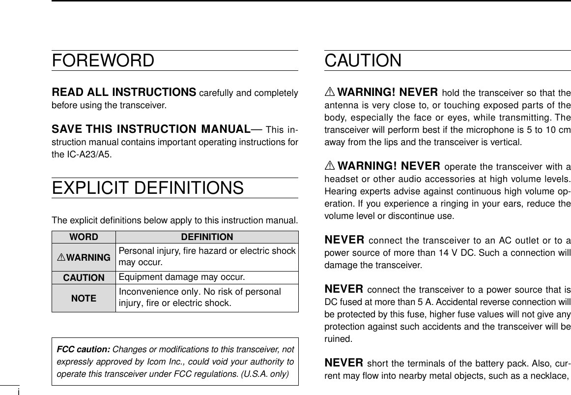 iFOREWORDREAD ALL INSTRUCTIONS carefully and completelybefore using the transceiver.SAVE THIS INSTRUCTION MANUAL—This in-struction manual contains important operating instructions forthe IC-A23/A5.EXPLICIT DEFINITIONSThe explicit deﬁnitions below apply to this instruction manual.CAUTIONRWARNING! NEVER hold the transceiver so that theantenna is very close to, or touching exposed parts of thebody, especially the face or eyes, while transmitting. Thetransceiver will perform best if the microphone is 5 to 10 cmaway from the lips and the transceiver is vertical.RWARNING! NEVER operate the transceiver with aheadset or other audio accessories at high volume levels.Hearing experts advise against continuous high volume op-eration. If you experience a ringing in your ears, reduce thevolume level or discontinue use.NEVER connect the transceiver to an AC outlet or to apower source of more than 14 V DC. Such a connection willdamage the transceiver.NEVER connect the transceiver to a power source that isDC fused at more than 5 A. Accidental reverse connection willbe protected by this fuse, higher fuse values will not give anyprotection against such accidents and the transceiver will beruined.NEVER short the terminals of the battery pack. Also, cur-rent may ﬂow into nearby metal objects, such as a necklace, WORD DEFINITIONRWARNING Personal injury, ﬁre hazard or electric shockmay occur.CAUTION Equipment damage may occur.NOTE Inconvenience only. No risk of personal injury, fire or electric shock.FCC caution: Changes or modiﬁcations to this transceiver, notexpressly approved by Icom Inc., could void your authority tooperate this transceiver under FCC regulations. (U.S.A. only)