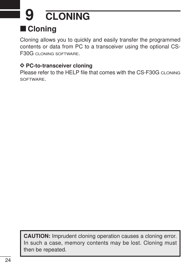 CLONING249‘‘CloningCloning allows you to quickly and easily transfer the programmedcontents or data from PC to a transceiver using the optional CS-F30G CLONING SOFTWARE.DDPC-to-transceiver cloningPlease refer to the HELP ﬁle that comes with the CS-F30G CLONINGSOFTWARE.CAUTION: Imprudent cloning operation causes a cloning error.In such a case, memory contents may be lost. Cloning mustthen be repeated.