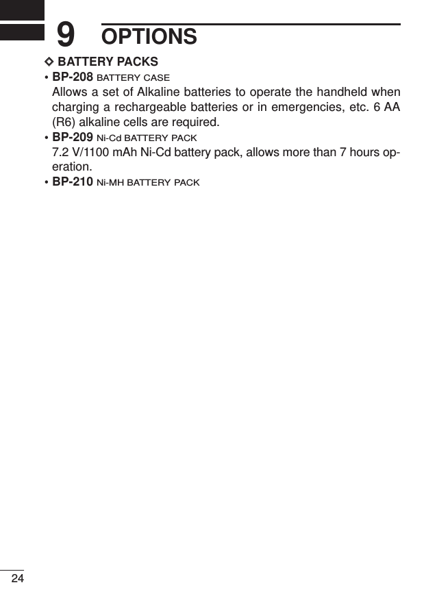 249OPTIONSDDBATTERY PACKS• BP-208BATTERY CASEAllows a set of Alkaline batteries to operate the handheld whencharging a rechargeable batteries or in emergencies, etc. 6 AA(R6) alkaline cells are required.• BP-209Ni-Cd BATTERY PACK7.2 V/1100 mAh Ni-Cd battery pack, allows more than 7 hours op-eration.• BP-210Ni-MH BATTERY PACK