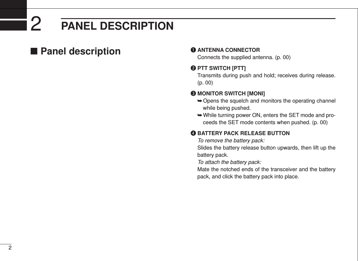 ■Panel description qANTENNA CONNECTORConnects the supplied antenna. (p. 00)wPTT SWITCH [PTT]Transmits during push and hold; receives during release.(p. 00)eMONITOR SWITCH [MONI]➥Opens the squelch and monitors the operating channelwhile being pushed.➥While turning power ON, enters the SET mode and pro-ceeds the SET mode contents when pushed. (p. 00)rBATTERY PACK RELEASE BUTTONTo remove the battery pack: Slides the battery release button upwards, then lift up thebattery pack.To attach the battery pack: Mate the notched ends of the transceiver and the batterypack, and click the battery pack into place.PANEL DESCRIPTION22