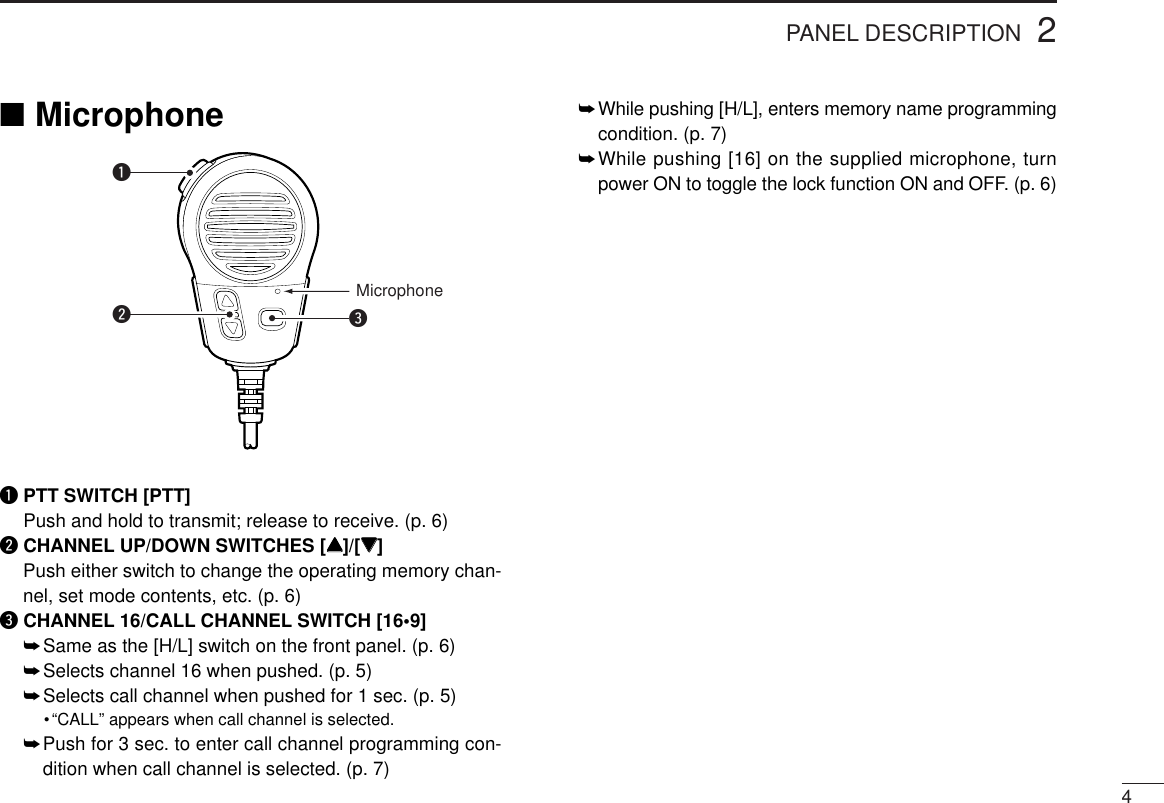 PANEL DESCRIPTION42■MicrophoneqPTT SWITCH [PTT]Push and hold to transmit; release to receive. (p. 6)wCHANNEL UP/DOWN SWITCHES [YY]/[ZZ]Push either switch to change the operating memory chan-nel, set mode contents, etc. (p. 6)eCHANNEL 16/CALL CHANNEL SWITCH [16•9]➥Same as the [H/L] switch on the front panel. (p. 6)➥Selects channel 16 when pushed. (p. 5)➥Selects call channel when pushed for 1 sec. (p. 5)•“CALL” appears when call channel is selected.➥Push for 3 sec. to enter call channel programming con-dition when call channel is selected. (p. 7)➥While pushing [H/L], enters memory name programmingcondition. (p. 7)➥While pushing [16] on the supplied microphone, turnpower ON to toggle the lock function ON and OFF. (p. 6)Microphonewqe