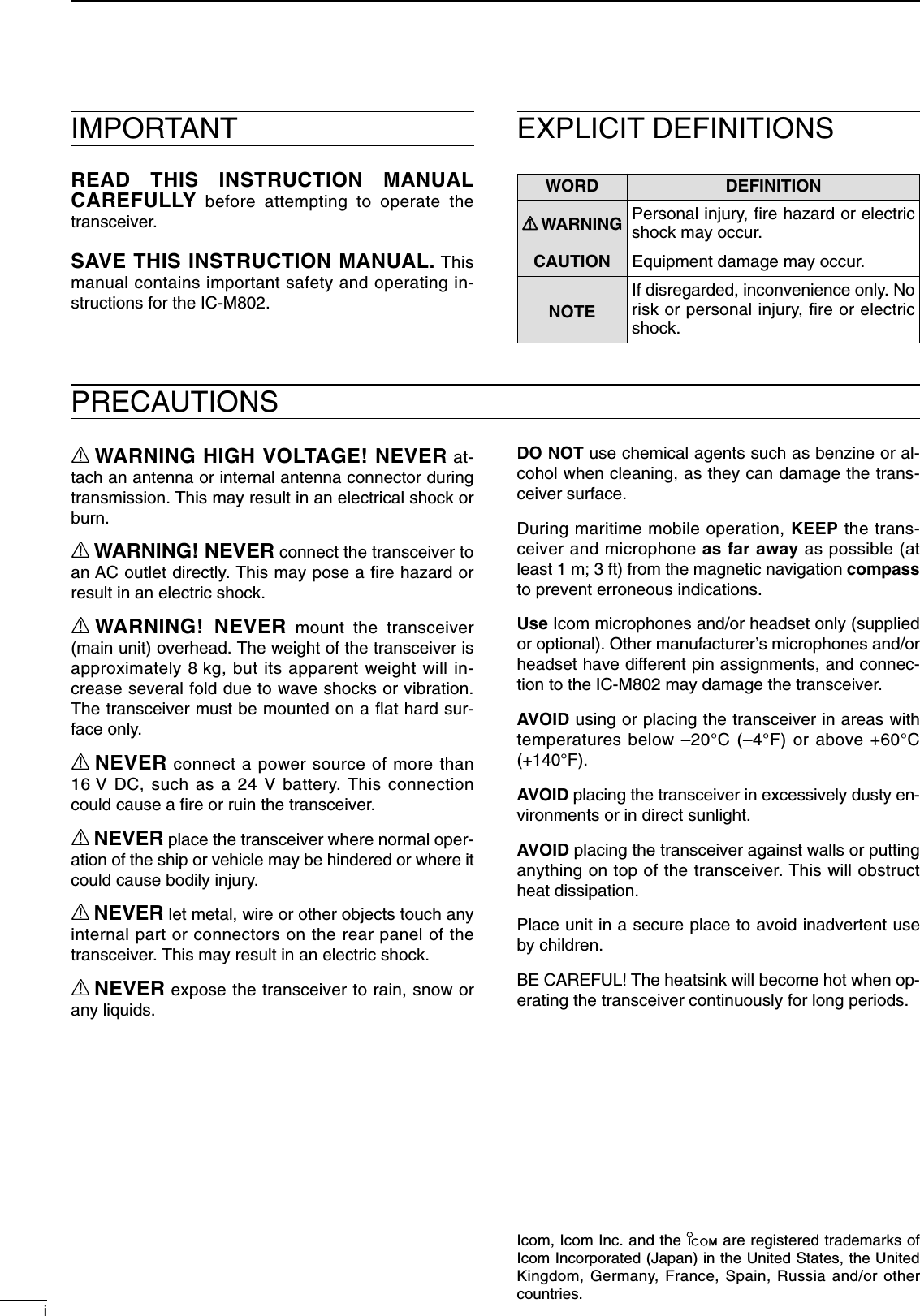 iIMPORTANTREAD THIS INSTRUCTION MANUALCAREFULLY before attempting to operate thetransceiver.SAVE THIS INSTRUCTION MANUAL. Thismanual contains important safety and operating in-structions for the IC-M802.EXPLICIT DEFINITIONSRWARNING HIGH VOLTAGE! NEVER at-tach an antenna or internal antenna connector duringtransmission. This may result in an electrical shock orburn.RWARNING! NEVER connect the transceiver toan AC outlet directly. This may pose a fire hazard orresult in an electric shock.RWARNING! NEVER mount the transceiver(main unit) overhead. The weight of the transceiver isapproximately 8 kg, but its apparent weight will in-crease several fold due to wave shocks or vibration.The transceiver must be mounted on a ﬂat hard sur-face only.RNEVER connect a power source of more than16 V DC, such as a 24 V battery. This connectioncould cause a ﬁre or ruin the transceiver.RNEVER place the transceiver where normal oper-ation of the ship or vehicle may be hindered or where itcould cause bodily injury.RNEVER let metal, wire or other objects touch anyinternal part or connectors on the rear panel of thetransceiver. This may result in an electric shock.RNEVER expose the transceiver to rain, snow orany liquids.DO NOT use chemical agents such as benzine or al-cohol when cleaning, as they can damage the trans-ceiver surface.During maritime mobile operation, KEEP the trans-ceiver and microphone as far away as possible (atleast 1 m; 3 ft) from the magnetic navigation compassto prevent erroneous indications.Use Icom microphones and/or headset only (suppliedor optional). Other manufacturer’s microphones and/orheadset have different pin assignments, and connec-tion to the IC-M802 may damage the transceiver.AVOID using or placing the transceiver in areas withtemperatures below –20°C (–4°F) or above +60°C(+140°F). AVOID placing the transceiver in excessively dusty en-vironments or in direct sunlight.AVOID placing the transceiver against walls or puttinganything on top of the transceiver. This will obstructheat dissipation.Place unit in a secure place to avoid inadvertent useby children.BE CAREFUL! The heatsink will become hot when op-erating the transceiver continuously for long periods.PRECAUTIONSWORD DEFINITIONRRWARNING Personal injury, ﬁre hazard or electricshock may occur.CAUTION Equipment damage may occur.NOTEIf disregarded, inconvenience only. Norisk or personal injury, fire or electricshock.Icom, Icom Inc. and the  are registered trademarks ofIcom Incorporated (Japan) in the United States, the UnitedKingdom, Germany, France, Spain, Russia and/or othercountries.