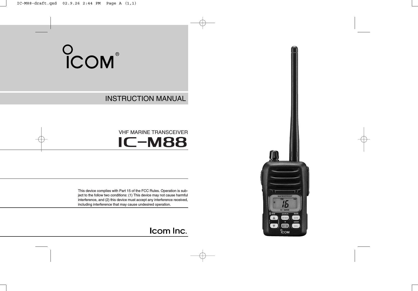 INSTRUCTION MANUALiM88VHF MARINE TRANSCEIVERThis device complies with Part 15 of the FCC Rules. Operation is sub-ject to the follow two conditions: (1) This device may not cause harmfulinterference, and (2) this device must accept any interference received,including interference that may cause undesired operation.IC-M88-draft.qxd  02.9.26 2:44 PM  Page A (1,1)