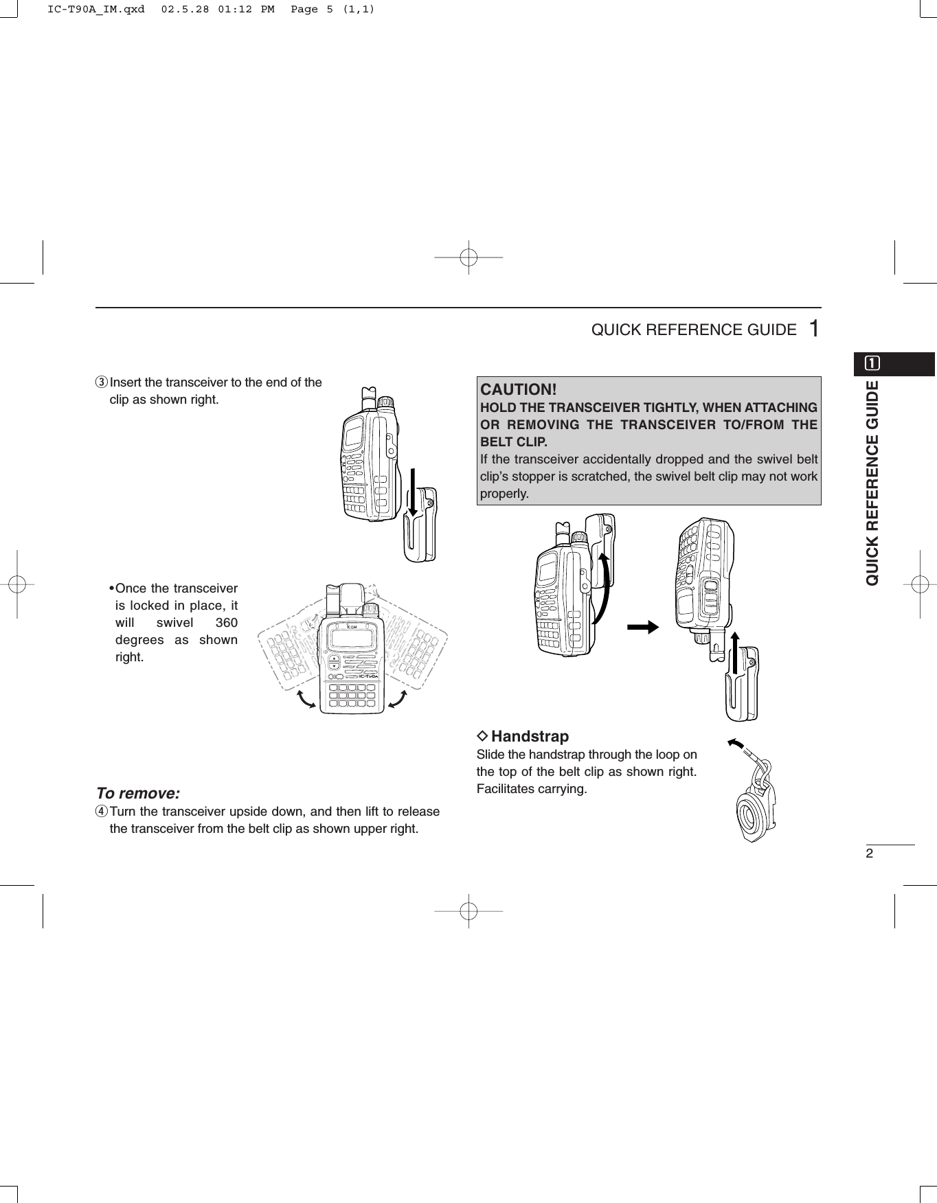 2QUICK REFERENCE GUIDEeInsert the transceiver to the end of theclip as shown right.•Once the transceiveris locked in place, itwill swivel 360degrees as shownright.To remove:rTurn the transceiver upside down, and then lift to releasethe transceiver from the belt clip as shown upper right.DHandstrapSlide the handstrap through the loop onthe top of the belt clip as shown right.Facilitates carrying.QUICK REFERENCE GUIDE1qqiC-t90aCAUTION!HOLD THE TRANSCEIVER TIGHTLY, WHEN ATTACHINGOR REMOVING THE TRANSCEIVER TO/FROM THEBELT CLIP.If the transceiver accidentally dropped and the swivel beltclip’s stopper is scratched, the swivel belt clip may not workproperly.IC-T90A_IM.qxd  02.5.28 01:12 PM  Page 5 (1,1)