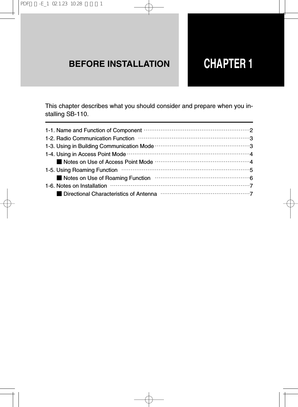 CHAPTER 1BEFORE INSTALLATION1-1. Name and Function of Component …………………………………………………21-2. Radio Communication Function ……………………………………………………31-3. Using in Building Communication Mode ……………………………………………31-4. Using in Access Point Mode …………………………………………………………4■Notes on Use of Access Point Mode ……………………………………………41-5. Using Roaming Function ……………………………………………………………5■Notes on Use of Roaming Function ……………………………………………61-6. Notes on Installation …………………………………………………………………7■Directional Characteristics of Antenna …………………………………………7This chapter describes what you should consider and prepare when you in-stalling SB-110.PDF取説-E_1  02.1.23  10:28  ページ1
