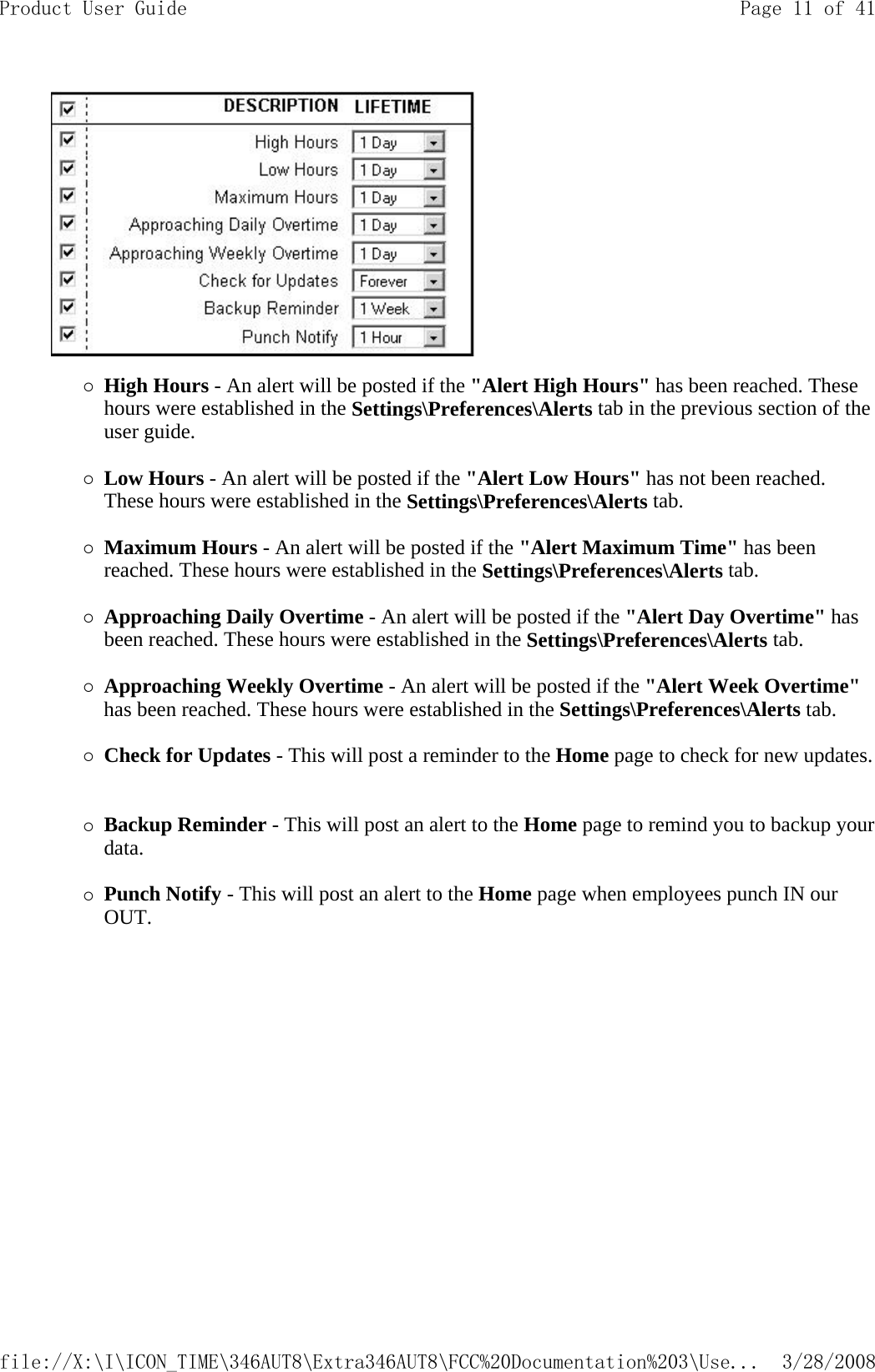  {High Hours - An alert will be posted if the &quot;Alert High Hours&quot; has been reached. These hours were established in the Settings\Preferences\Alerts tab in the previous section of the user guide.   {Low Hours - An alert will be posted if the &quot;Alert Low Hours&quot; has not been reached. These hours were established in the Settings\Preferences\Alerts tab.   {Maximum Hours - An alert will be posted if the &quot;Alert Maximum Time&quot; has been reached. These hours were established in the Settings\Preferences\Alerts tab.   {Approaching Daily Overtime - An alert will be posted if the &quot;Alert Day Overtime&quot; has been reached. These hours were established in the Settings\Preferences\Alerts tab.   {Approaching Weekly Overtime - An alert will be posted if the &quot;Alert Week Overtime&quot; has been reached. These hours were established in the Settings\Preferences\Alerts tab.   {Check for Updates - This will post a reminder to the Home page to check for new updates.   {Backup Reminder - This will post an alert to the Home page to remind you to backup your data.   {Punch Notify - This will post an alert to the Home page when employees punch IN our OUT.  Page 11 of 41Product User Guide3/28/2008file://X:\I\ICON_TIME\346AUT8\Extra346AUT8\FCC%20Documentation%203\Use...