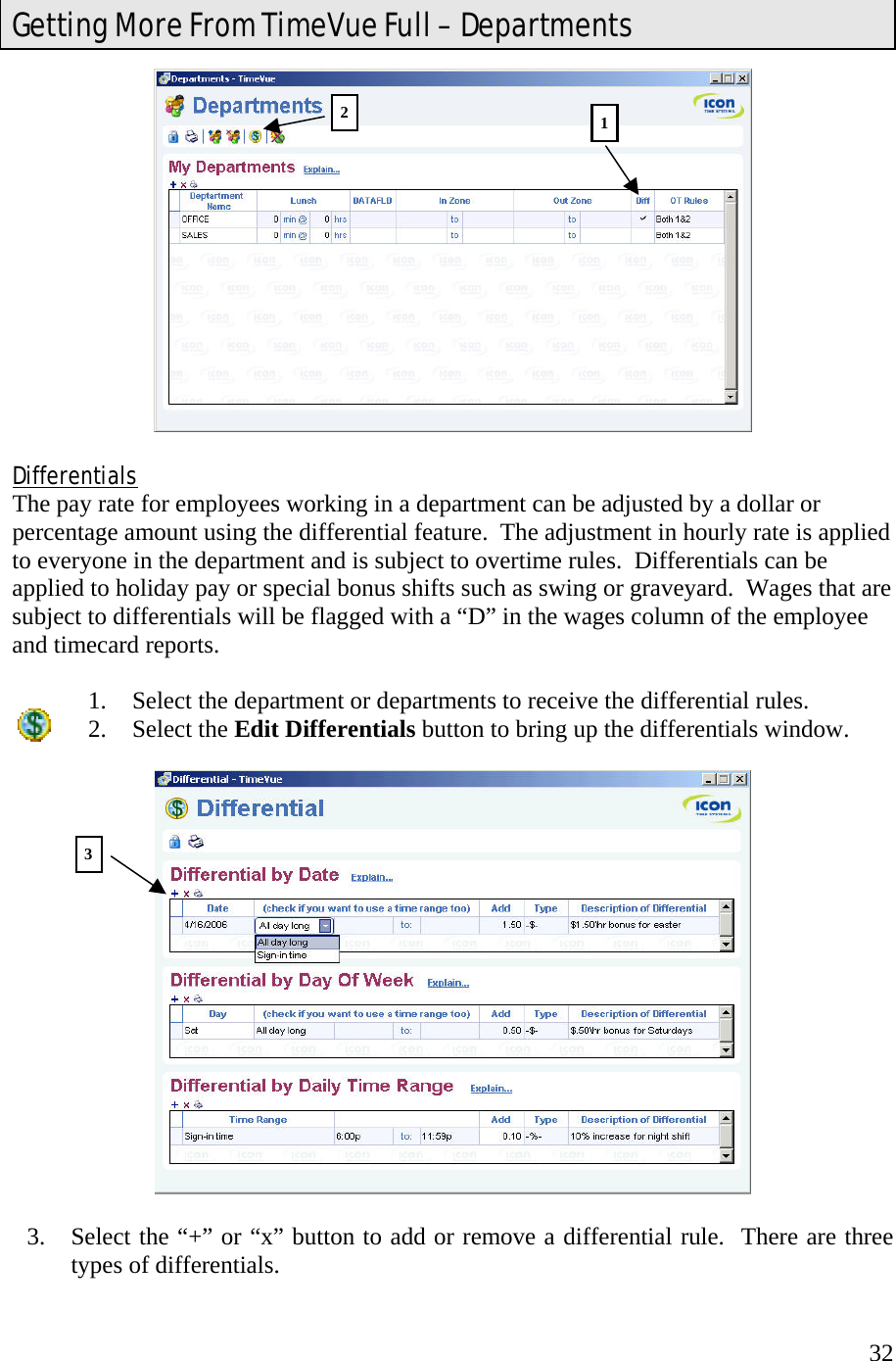  32  Differentials The pay rate for employees working in a department can be adjusted by a dollar or percentage amount using the differential feature.  The adjustment in hourly rate is applied to everyone in the department and is subject to overtime rules.  Differentials can be applied to holiday pay or special bonus shifts such as swing or graveyard.  Wages that are subject to differentials will be flagged with a “D” in the wages column of the employee and timecard reports.  1.  Select the department or departments to receive the differential rules. 2. Select the Edit Differentials button to bring up the differentials window.    3.  Select the “+” or “x” button to add or remove a differential rule.  There are three types of differentials.   Getting More From TimeVue Full – Departments 213 