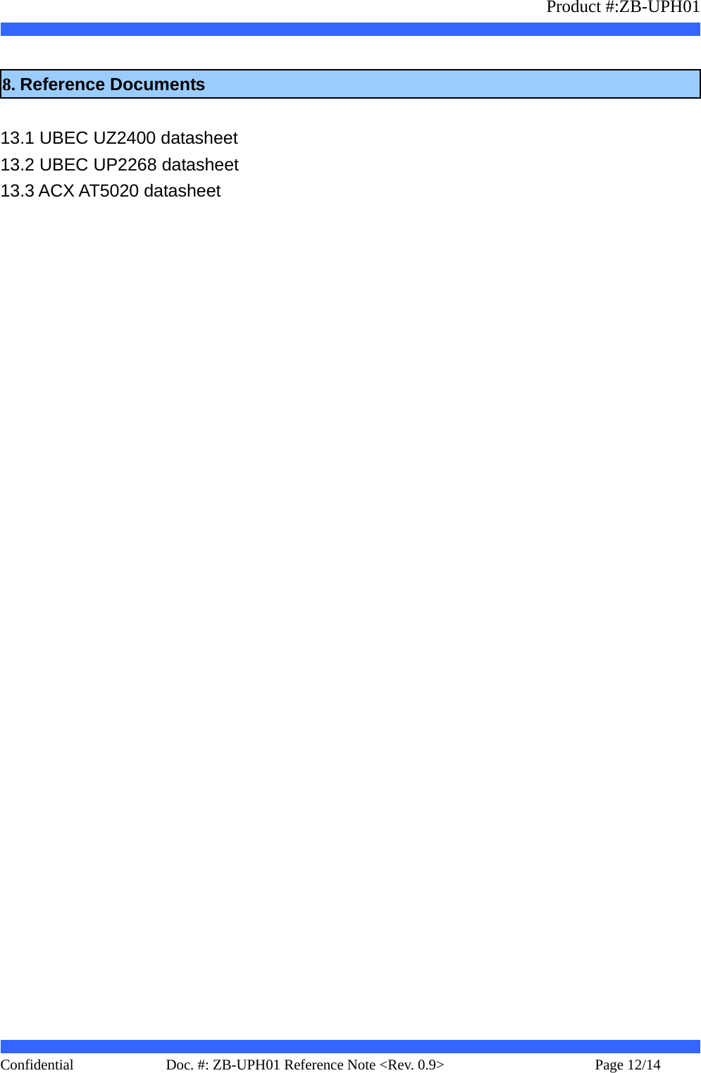                   Product #:ZB-UPH01     Confidential   Page 12/14    Doc. #: ZB-UPH01 Reference Note &lt;Rev. 0.9&gt;    8. Reference Documents  13.1 UBEC UZ2400 datasheet 13.2 UBEC UP2268 datasheet 13.3 ACX AT5020 datasheet                                