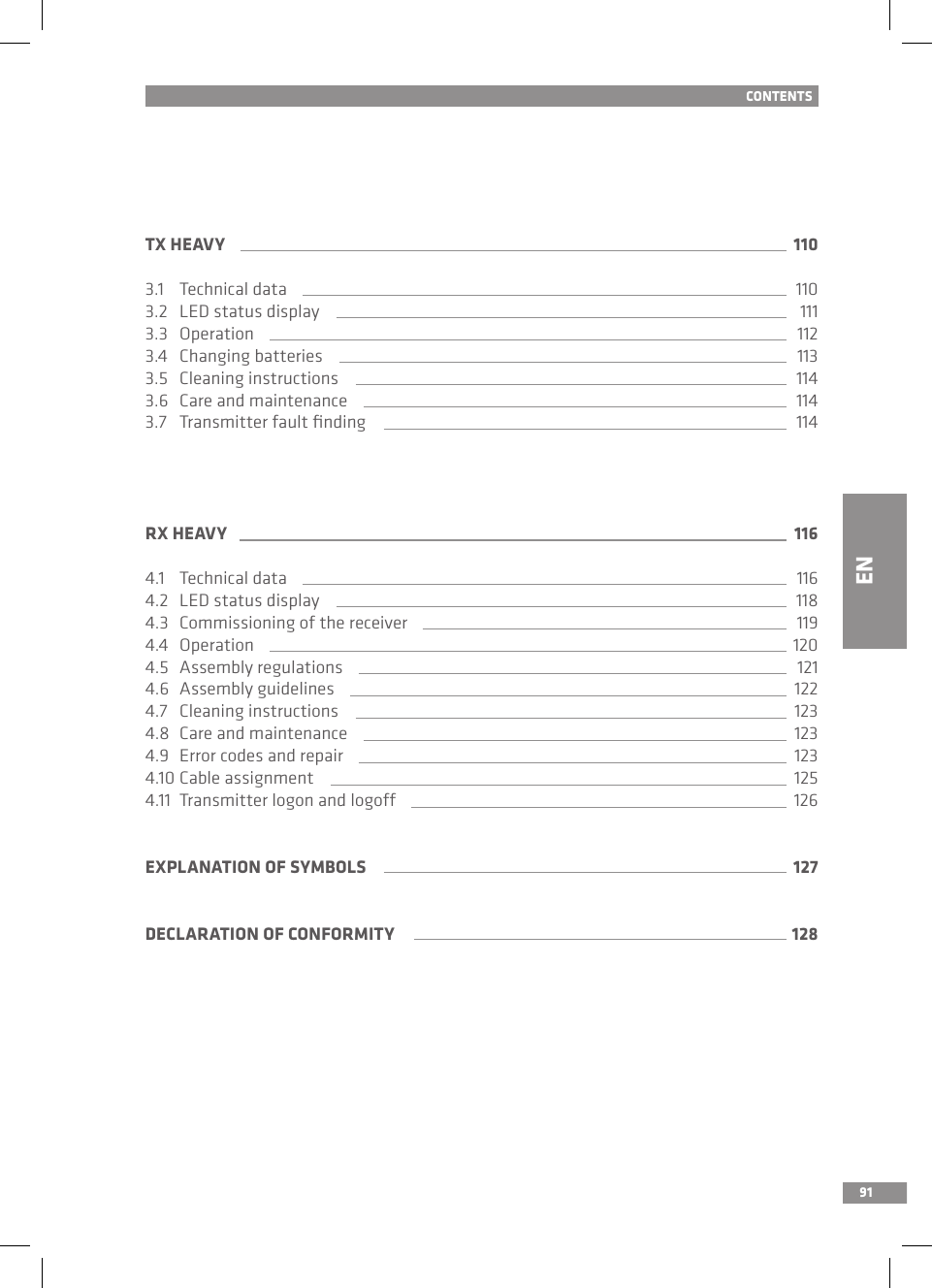 91CONTENTSTX HEAVY 1103.1   Technical data 1103.2   LED status display 1113.3   Operation 1123.4   Changing batteries 1133.5   Cleaning instructions 1143.6   Care and maintenance 1143.7  Transmitter fault ﬁnding 114RX HEAVY 1164.1   Technical data 1164.2  LED status display 1184.3   Commissioning of the receiver 1194.4   Operation 1204.5  Assembly regulations 1214.6   Assembly guidelines 1224.7   Cleaning instructions 1234.8  Care and maintenance 1234.9   Error codes and repair 1234.10 Cable assignment 1254.11  Transmitter logon and logoff 126EXPLANATION OF SYMBOLS 127DECLARATION OF CONFORMITY 128EN