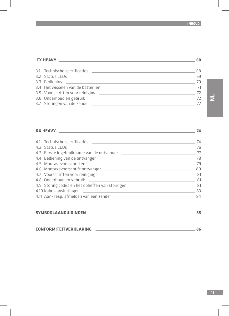 49ENINHOUD TX HEAVY 683.1   Technische speciﬁcaties 683.2   Status LEDs 693.3   Bediening 703.4   Het wisselen van de batterijen 713.5   Voorschriften voor reiniging 723.6   Onderhoud en gebruik 723.7  Storingen van de zender 72RX HEAVY 744.1   Technische speciﬁcaties 744.2  Status LEDs 764.3   Eerste ingebruikname van de ontvanger 774.4   Bediening van de ontvanger 784.5  Montagevoorschriften 794.6   Montagevoorschrift ontvanger 804.7   Voorschriften voor reiniging 814.8  Onderhoud en gebruik 814.9   Storing codes en het opheffen van storingen 814.10 Kabelaansluitingen 834.11  Aan- resp. afmelden van een zender 84SYMBOOLAANDUIDINGEN 85CONFORMITEITVERKLARING 86NL