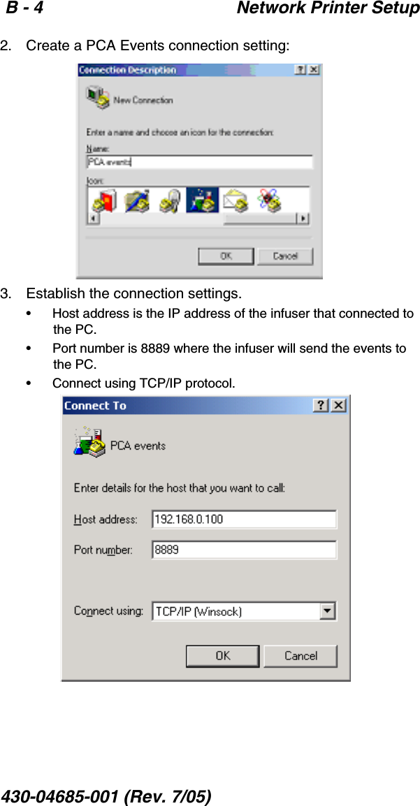  B - 4 Network Printer Setup430-04685-001 (Rev. 7/05)  2. Create a PCA Events connection setting:3. Establish the connection settings.• Host address is the IP address of the infuser that connected to the PC.• Port number is 8889 where the infuser will send the events to the PC.• Connect using TCP/IP protocol.