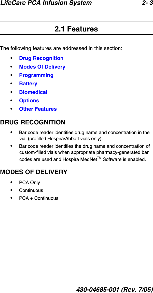 LifeCare PCA Infusion System 2- 3430-04685-001 (Rev. 7/05)2.1 FeaturesThe following features are addressed in this section:•Drug Recognition•Modes Of Delivery•Programming•Battery•Biomedical•Options•Other FeaturesDRUG RECOGNITION•Bar code reader identifies drug name and concentration in the vial (prefilled Hospira/Abbott vials only).•Bar code reader identifies the drug name and concentration of custom-filled vials when appropriate pharmacy-generated bar codes are used and Hospira MedNetTM Software is enabled.MODES OF DELIVERY•PCA Only•Continuous•PCA + Continuous
