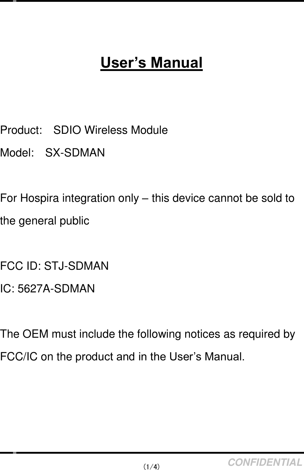    (1/4) CONFIDENTIAL    User’s Manual   Product:    SDIO Wireless Module Model:    SX-SDMAN  For Hospira integration only – this device cannot be sold to the general public  FCC ID: STJ-SDMAN IC: 5627A-SDMAN  The OEM must include the following notices as required by FCC/IC on the product and in the User’s Manual.