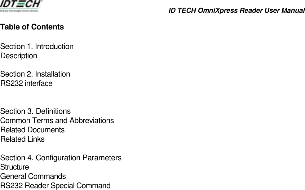            ID TECH OmniXpress Reader User Manual   Table of Contents Section 1. Introduction Description  Section 2. Installation RS232 interface   Section 3. Definitions Common Terms and Abbreviations   Related Documents   Related Links   Section 4. Configuration Parameters Structure  General Commands RS232 Reader Special Command                                   