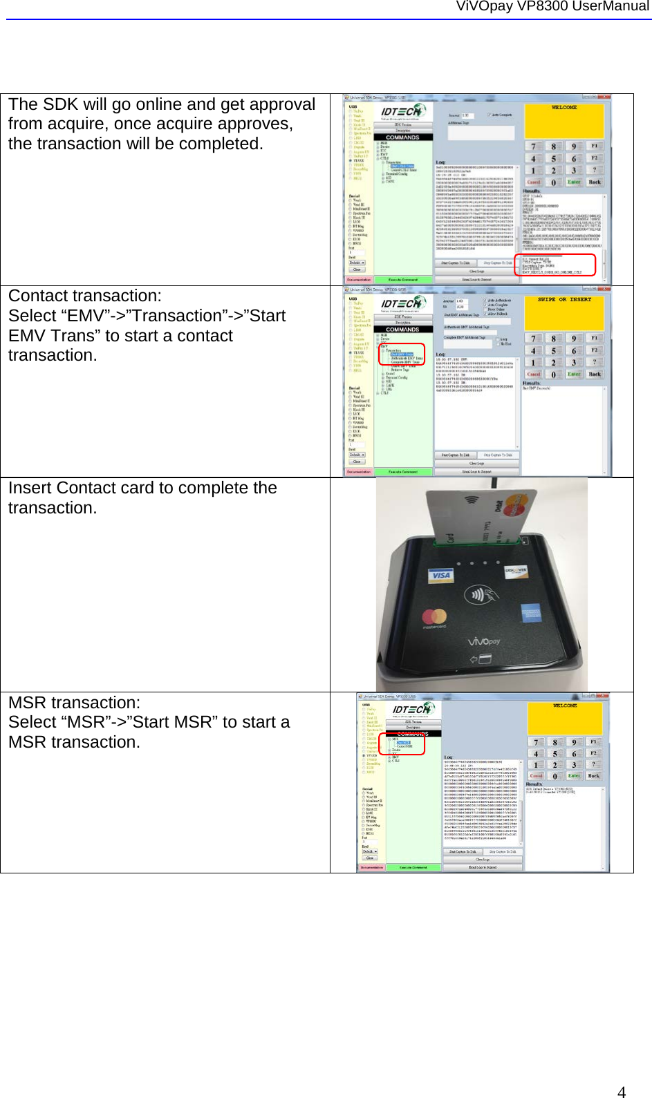  ViVOpay VP8300 UserManual     4  The SDK will go online and get approval from acquire, once acquire approves, the transaction will be completed.    Contact transaction:  Select “EMV”-&gt;”Transaction”-&gt;”Start EMV Trans” to start a contact transaction.    Insert Contact card to complete the transaction.   MSR transaction:  Select “MSR”-&gt;”Start MSR” to start a MSR transaction.    