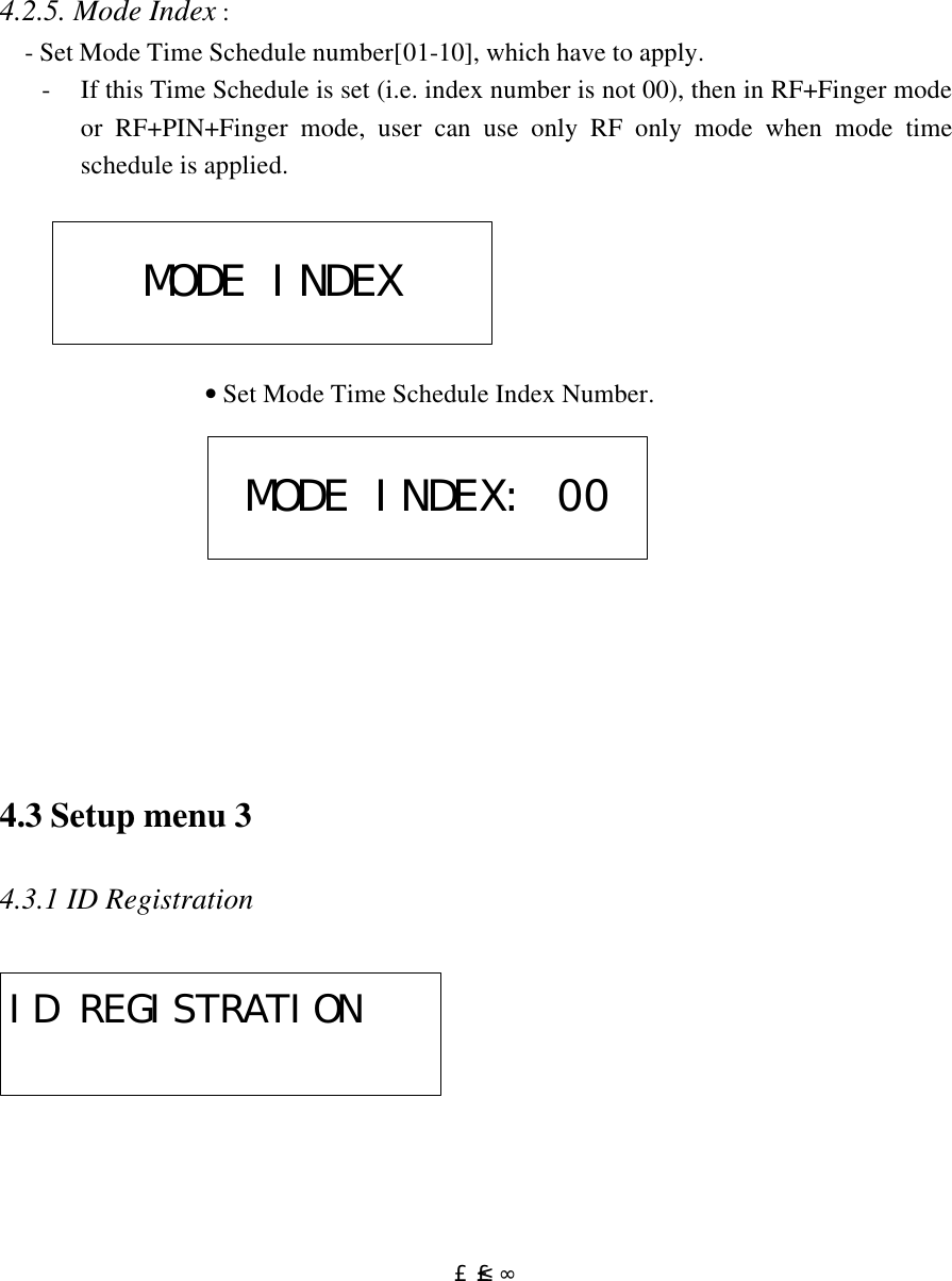  £²£°   4.2.5. Mode Index :  - Set Mode Time Schedule number[01-10], which have to apply. - If this Time Schedule is set (i.e. index number is not 00), then in RF+Finger mode or RF+PIN+Finger mode, user can use only RF only mode when mode time schedule is applied.                 • Set Mode Time Schedule Index Number.           4.3 Setup menu 3  4.3.1 ID Registration        MODE INDEXMODE INDEX: 00ID REGISTRATION