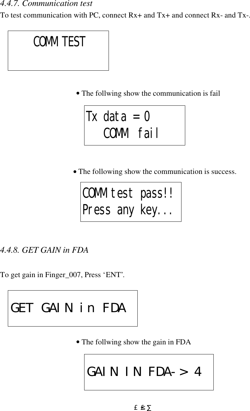  £²£·4.4.7. Communication test To test communication with PC, connect Rx+ and Tx+ and connect Rx- and Tx-.           • The follwing show the communication is fail                                                                   • The following show the communication is success.       4.4.8. GET GAIN in FDA  To get gain in Finger_007, Press ‘ENT’.           • The follwing show the gain in FDA        COMM TEST Tx data = 0   COMM  fail COMM test pass!!Press any key... GET GAIN in FDAGAIN IN FDA-&gt; 4