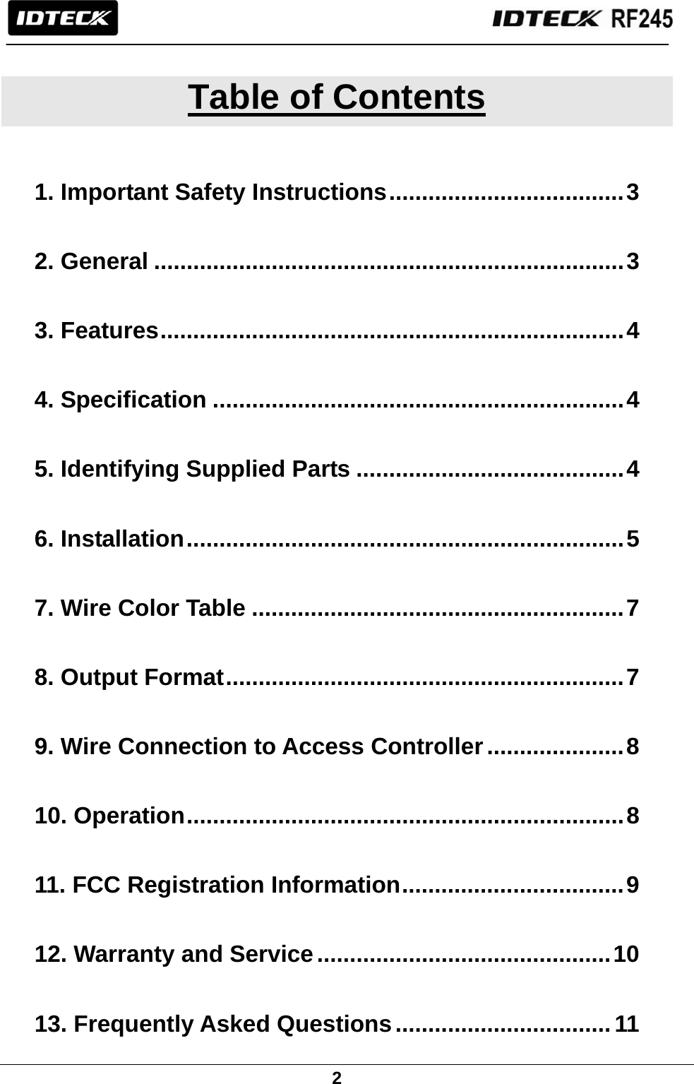                                                               2   Table of Contents   1. Important Safety Instructions....................................3  2. General ........................................................................3  3. Features.......................................................................4  4. Specification ...............................................................4  5. Identifying Supplied Parts .........................................4  6. Installation...................................................................5  7. Wire Color Table .........................................................7  8. Output Format.............................................................7  9. Wire Connection to Access Controller.....................8  10. Operation...................................................................8  11. FCC Registration Information..................................9  12. Warranty and Service.............................................10  13. Frequently Asked Questions.................................11  