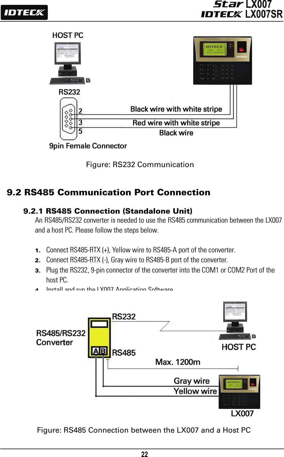                                                                                    22                      Figure: RS232 Communication   9.2 RS485 Communication Port Connection  9.2.1 RS485 Connection (Standalone Unit) An RS485/RS232 converter is needed to use the RS485 communication between the LX007 and a host PC. Please follow the steps below.  1. Connect RS485-RTX (+), Yellow wire to RS485-A port of the converter. 2. Connect RS485-RTX (-), Gray wire to RS485-B port of the converter. 3. Plug the RS232, 9-pin connector of the converter into the COM1 or COM2 Port of the host PC. 4. Install and run the LX007 Application Software.                  Figure: RS485 Connection between the LX007 and a Host PC  
