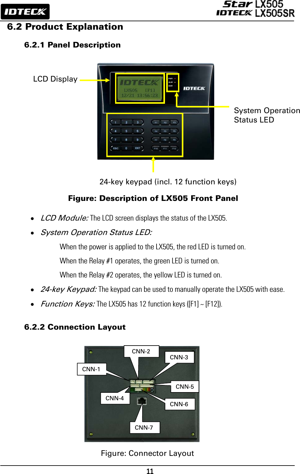                                                                                    11      6.2 Product Explanation  6.2.1 Panel Description                                          Figure: Description of LX505 Front Panel  • LCD Module: The LCD screen displays the status of the LX505.   • System Operation Status LED: When the power is applied to the LX505, the red LED is turned on.   When the Relay #1 operates, the green LED is turned on.   When the Relay #2 operates, the yellow LED is turned on.   • 24-key Keypad: The keypad can be used to manually operate the LX505 with ease. • Function Keys: The LX505 has 12 function keys ([F1] ~ [F12]).  6.2.2 Connection Layout              Figure: Connector Layout 24-key keypad (incl. 12 function keys) LCD Display System Operation   Status LED  CNN-2CNN-1 CNN-6CNN-3CNN-4CNN-5CNN-7