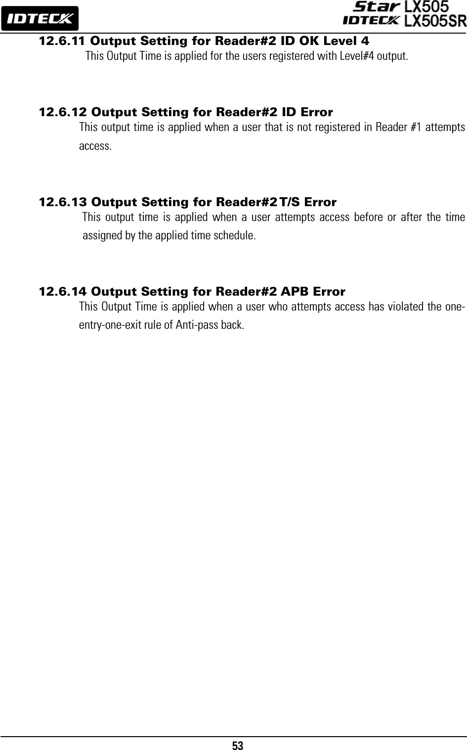                                                                                    53      12.6.11 Output Setting for Reader#2 ID OK Level 4 This Output Time is applied for the users registered with Level#4 output.   12.6.12 Output Setting for Reader#2 ID Error This output time is applied when a user that is not registered in Reader #1 attempts access.   12.6.13 Output Setting for Reader#2 T/S Error This output time is applied when a user attempts access before or after the time assigned by the applied time schedule.   12.6.14 Output Setting for Reader#2 APB Error This Output Time is applied when a user who attempts access has violated the one-entry-one-exit rule of Anti-pass back.       