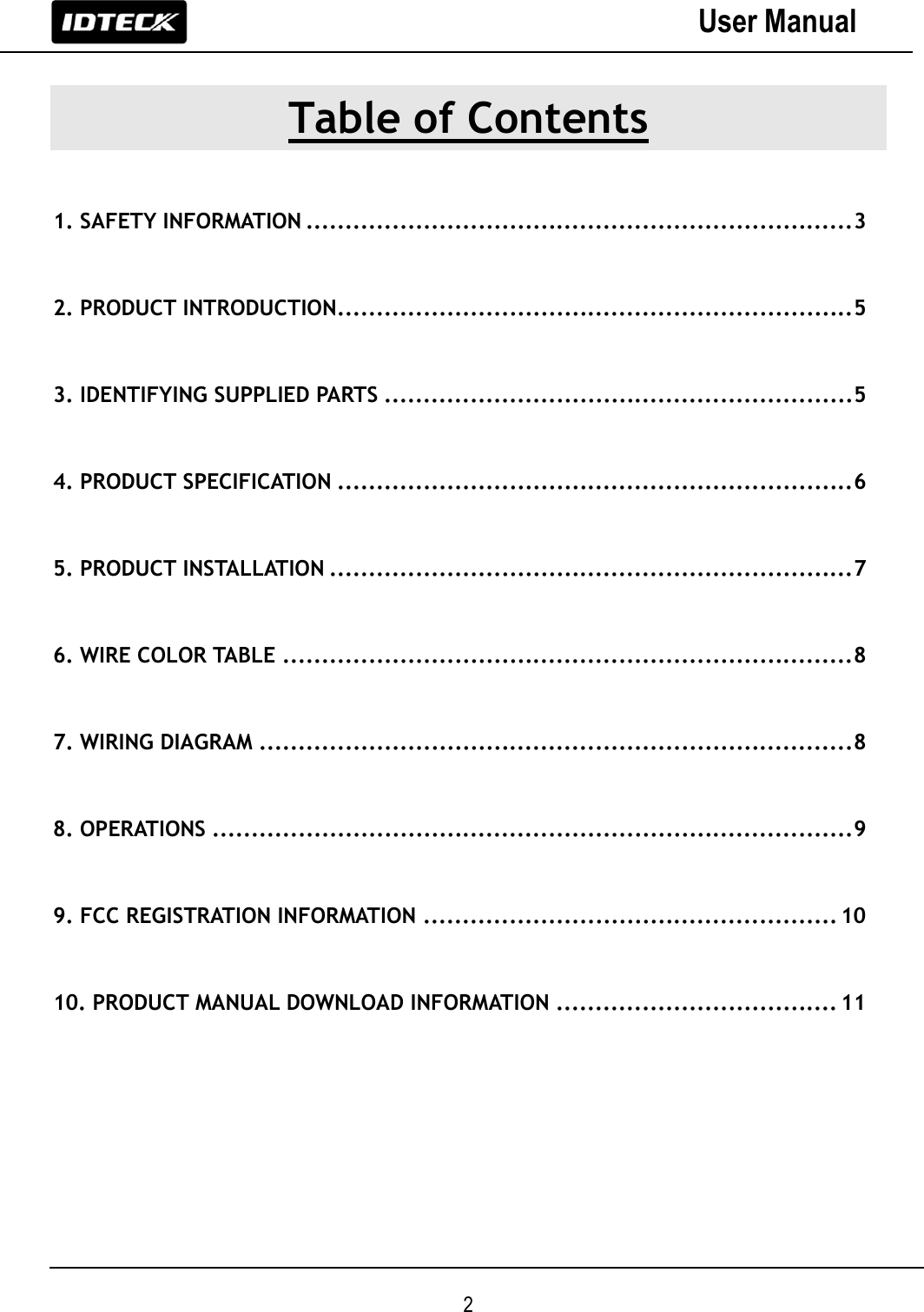                                                                 2 User Manual  Table of Contents  1. SAFETY INFORMATION ...................................................................... 3  2. PRODUCT INTRODUCTION .................................................................. 5  3. IDENTIFYING SUPPLIED PARTS ............................................................ 5  4. PRODUCT SPECIFICATION .................................................................. 6  5. PRODUCT INSTALLATION ................................................................... 7  6. WIRE COLOR TABLE ......................................................................... 8  7. WIRING DIAGRAM ............................................................................ 8  8. OPERATIONS .................................................................................. 9  9. FCC REGISTRATION INFORMATION ..................................................... 10  10. PRODUCT MANUAL DOWNLOAD INFORMATION .................................... 11        